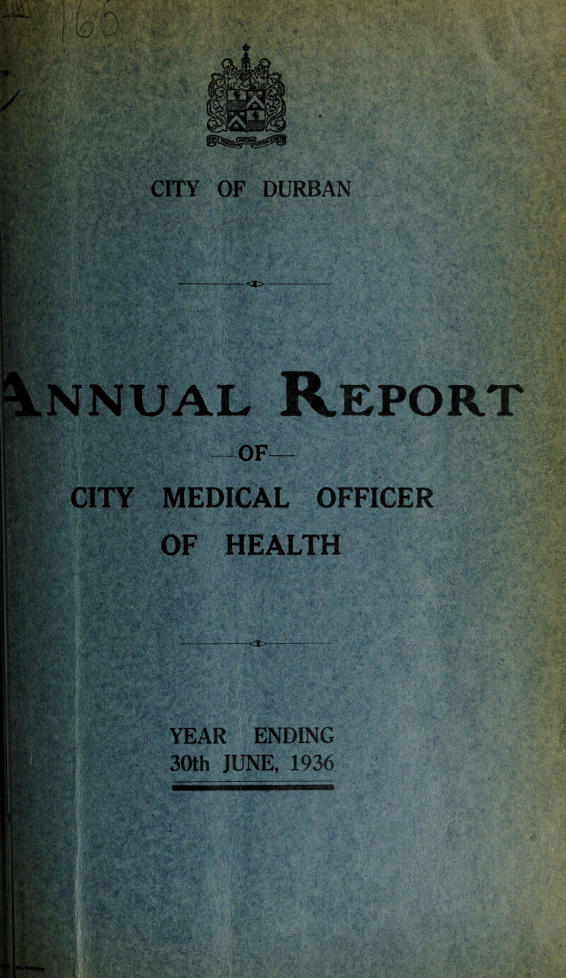 CITY OF DURBAN . Report of— CITY MEDICAL OFFICER OF HEALTH YEAR ENDING 30th JUNE, 1936