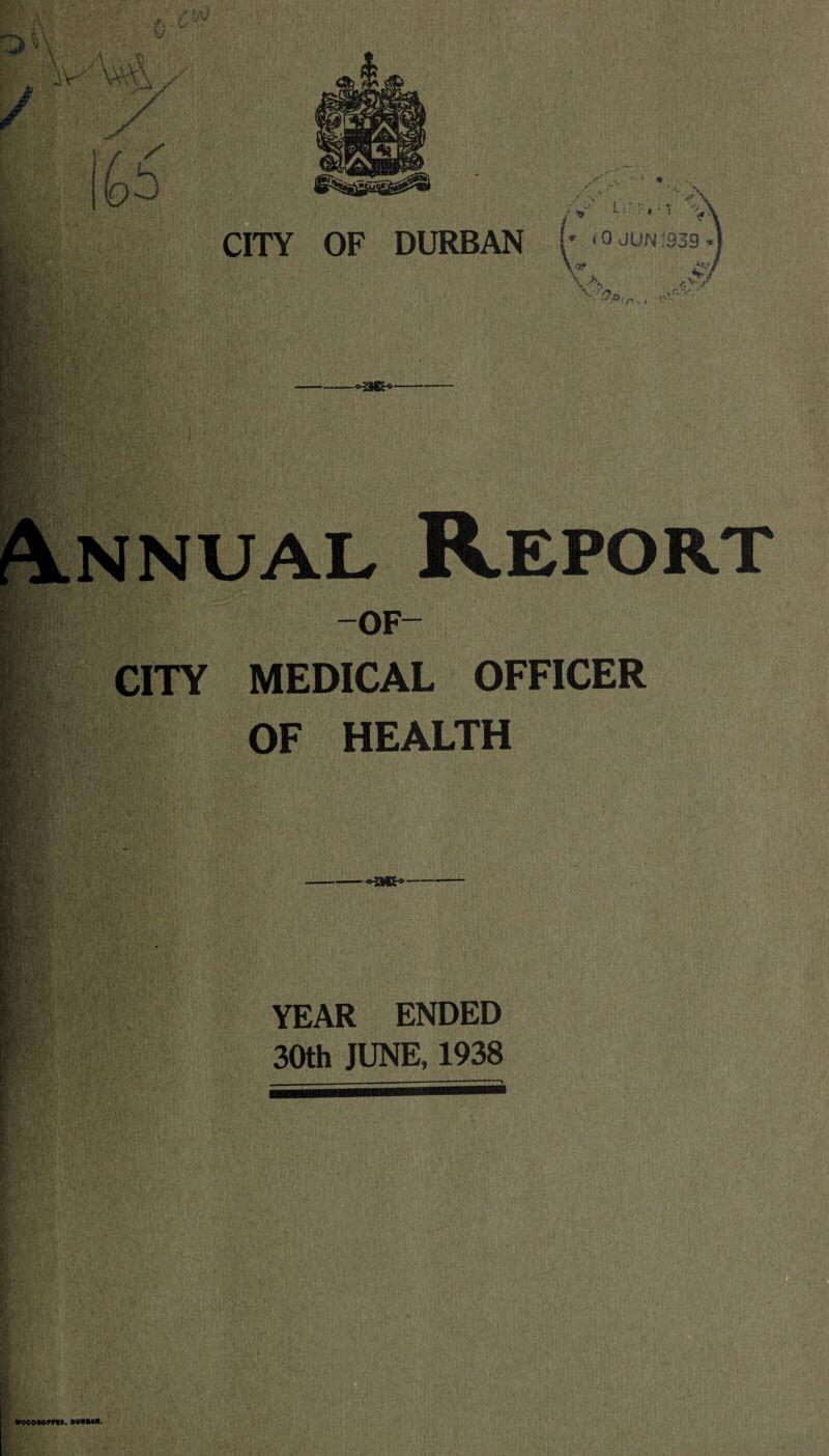 >0 CITY OF DURBAN (r i O JUN1939 V X W Av' V-Vr-, ^CV Annual Report -OF- CITY MEDICAL OFFICER OF HEALTH YEAR ENDED 30th JUNE, 1938 »ooDnemn, ouraM.