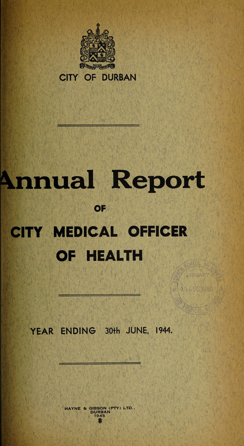 CITY OF DURBAN W\ i r jf- 7., ; nnual % W-fir-wl-fS l h, 1 OF W CITY MEDICAL OFFICER OF HEALTH ||:§ ‘Vo, as. a1 r i'lhi •■A'. YEAR ENDING 30th JUNE, 1944. nTT W HAYNE & GIBSON (PTY) LTD., DURBAN f 1945