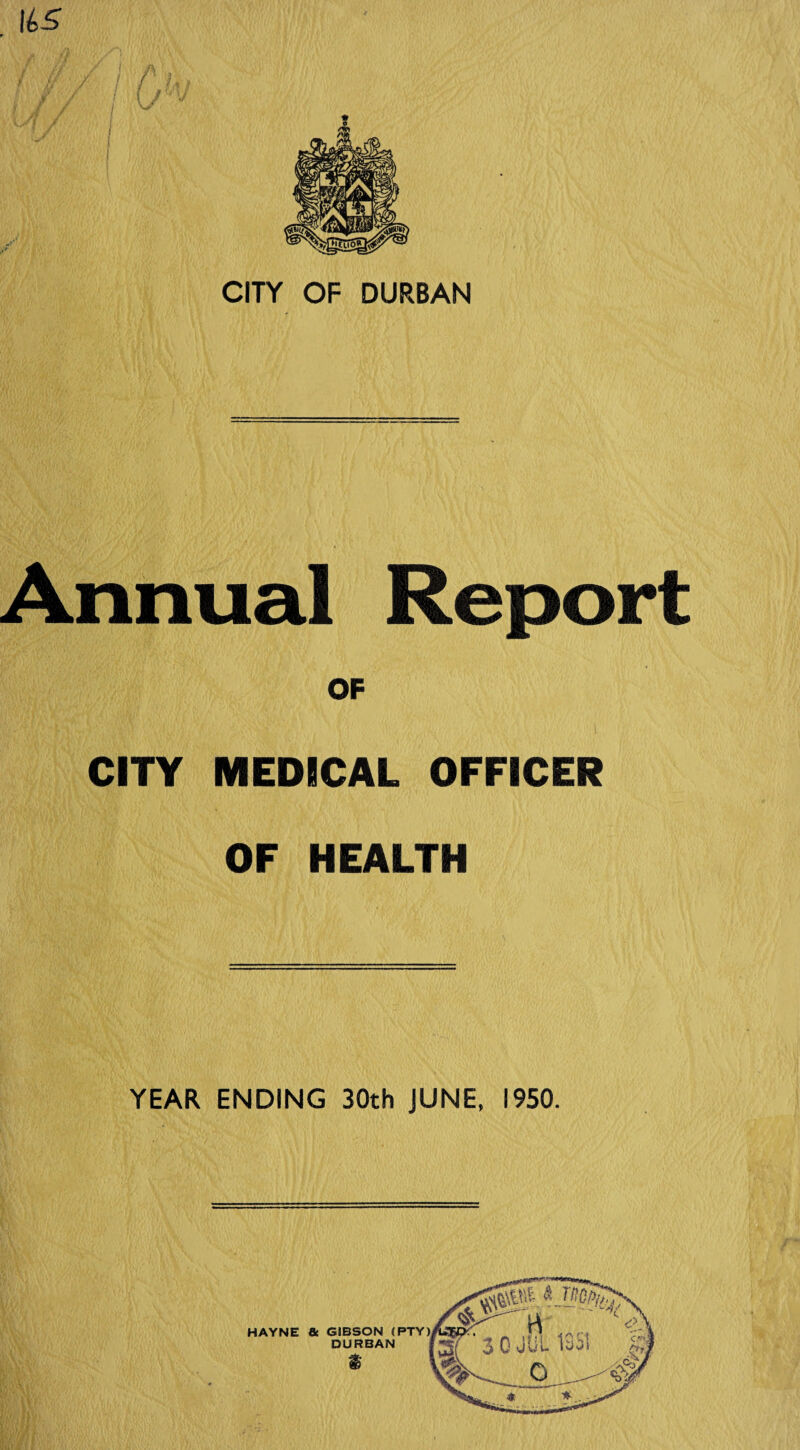 Annual Report OF CITY MEDICAL OFFICER OF HEALTH YEAR ENDING 30th JUNE, 1950. HAYNE & GIBSON {PTY DURBAN