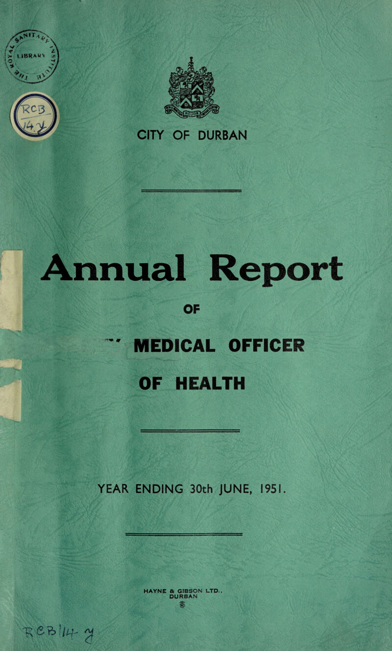 Annual Report OF ' MEDICAL OFFICER OF HEALTH YEAR ENDING 30th JUNE, 1951. HAYNE & GIBSON LTD., DURBAN