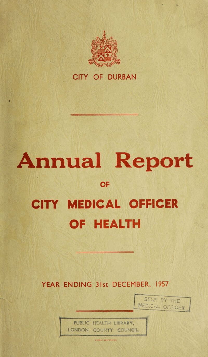 CITY OF DURBAN Annual Report 1 OF CITY MEDICAL OFFICER OF HEALTH YEAR ENDING 31st DECEMBER, I9S7 OUMBAN CORPORATION