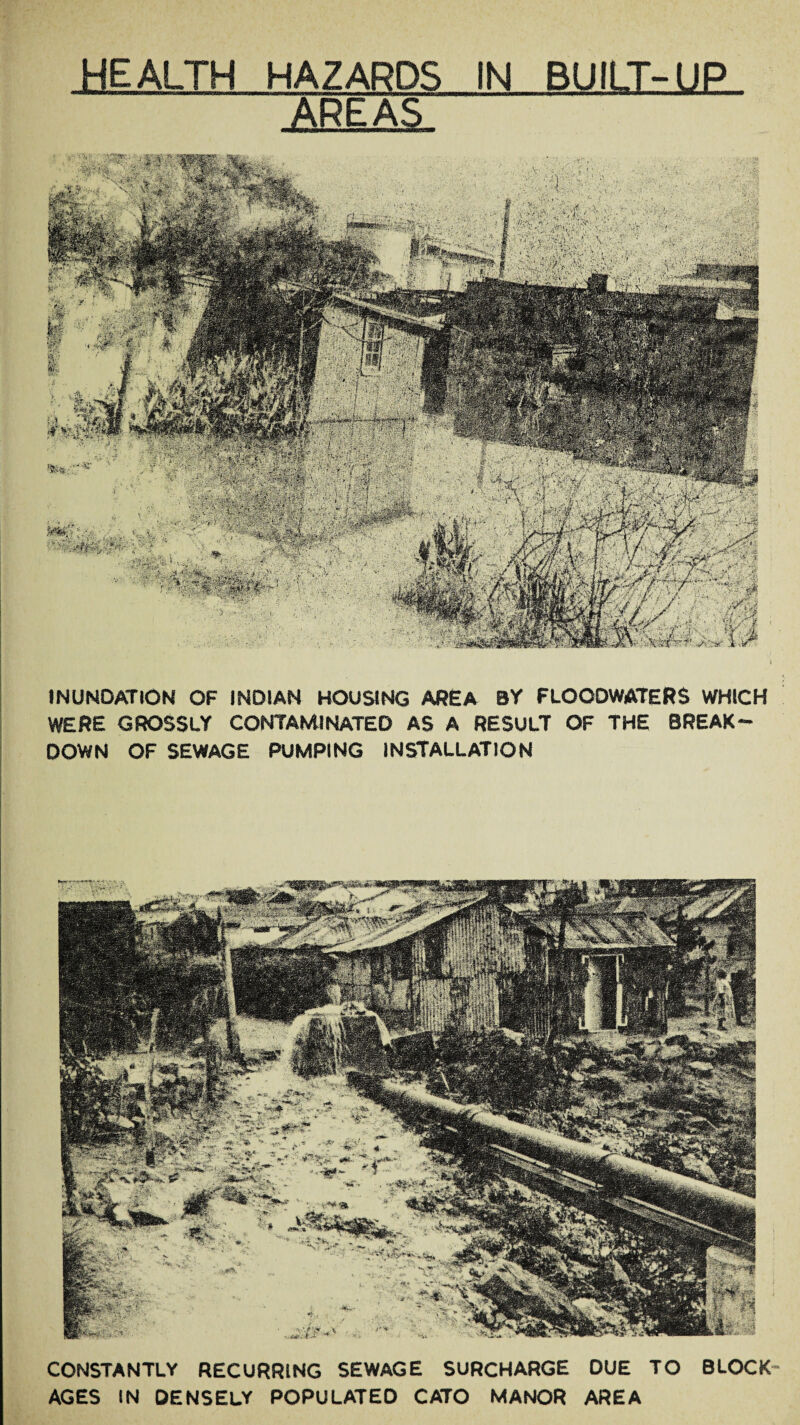 HEALTH HAZARDS IN BUILT-UP AREAS INUNDATION OF INDIAN HOUSING AREA BY FLOODWATERS WHICH WERE GROSSLY CONTAMINATED AS A RESULT OF THE BREAK¬ DOWN OF SEWAGE PUMPING INSTALLATION },feifPpPji& Wmi ■yKl&Z&x&k a- -. jgggjkffL V ij CONSTANTLY RECURRING SEWAGE SURCHARGE DUE TO BLOCK AGES IN DENSELY POPULATED CATO MANOR AREA