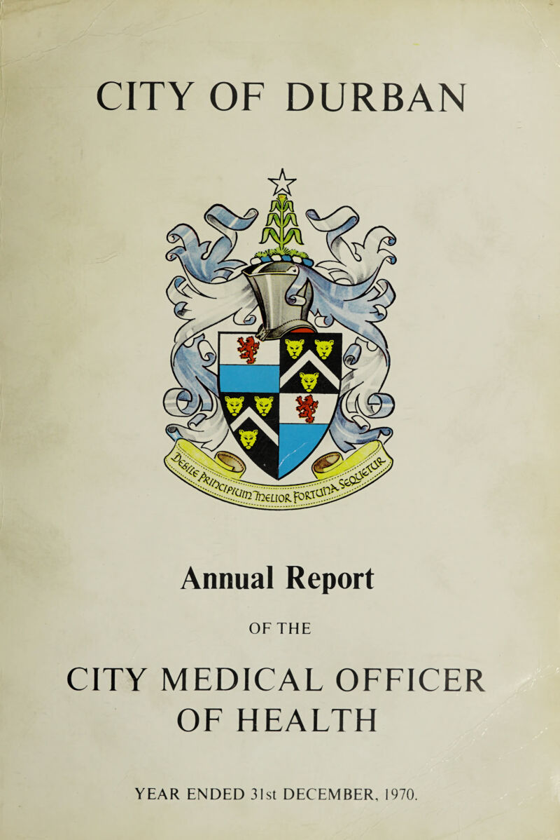 CITY OF DURBAN Annual Report OF THE CITY MEDICAL OFFICER OF HEALTH YEAR ENDED 31st DECEMBER, 1970.