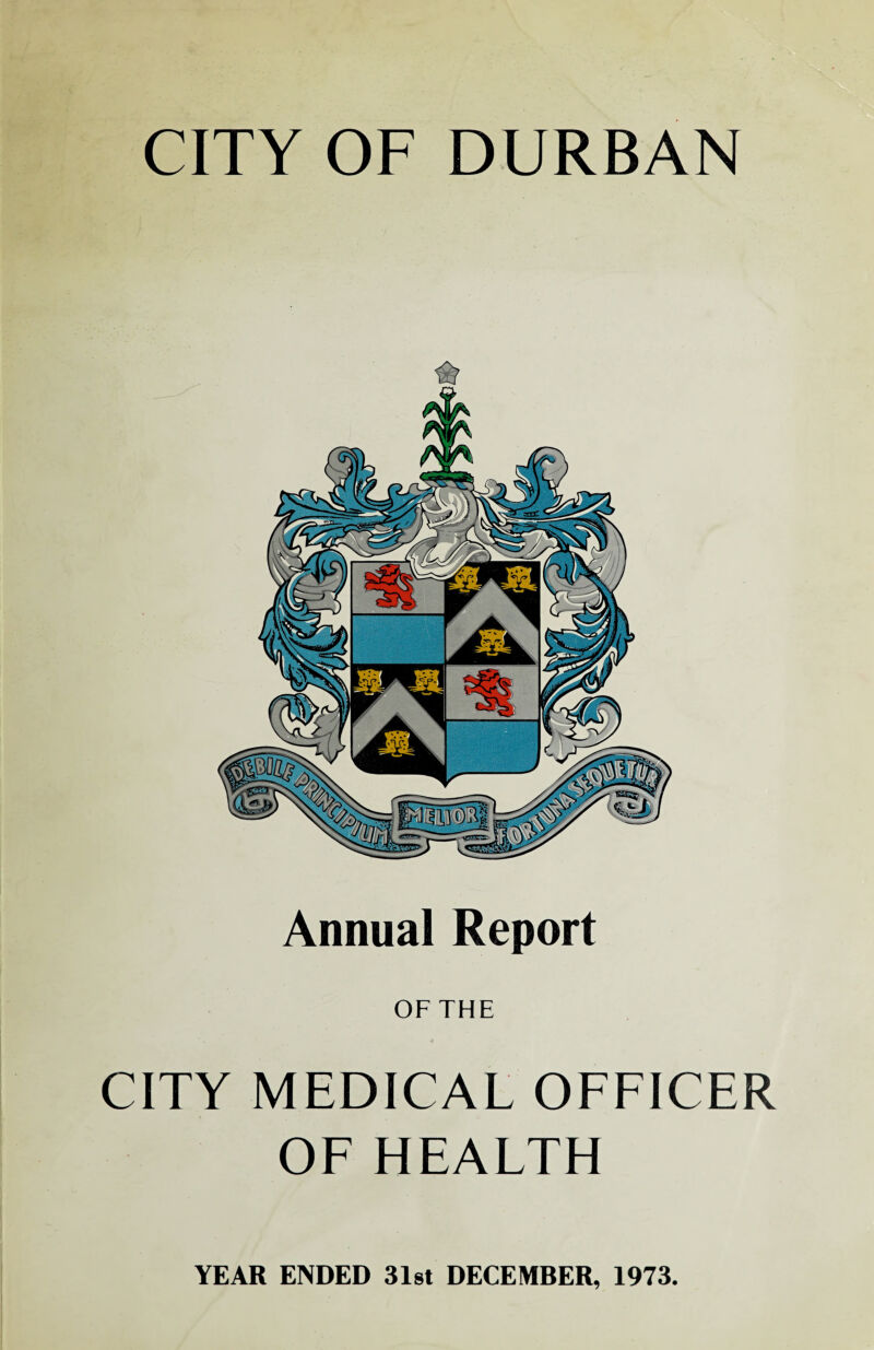 CITY OF DURBAN Annual Report OF THE CITY MEDICAL OFFICER OF HEALTH YEAR ENDED 31st DECEMBER, 1973.