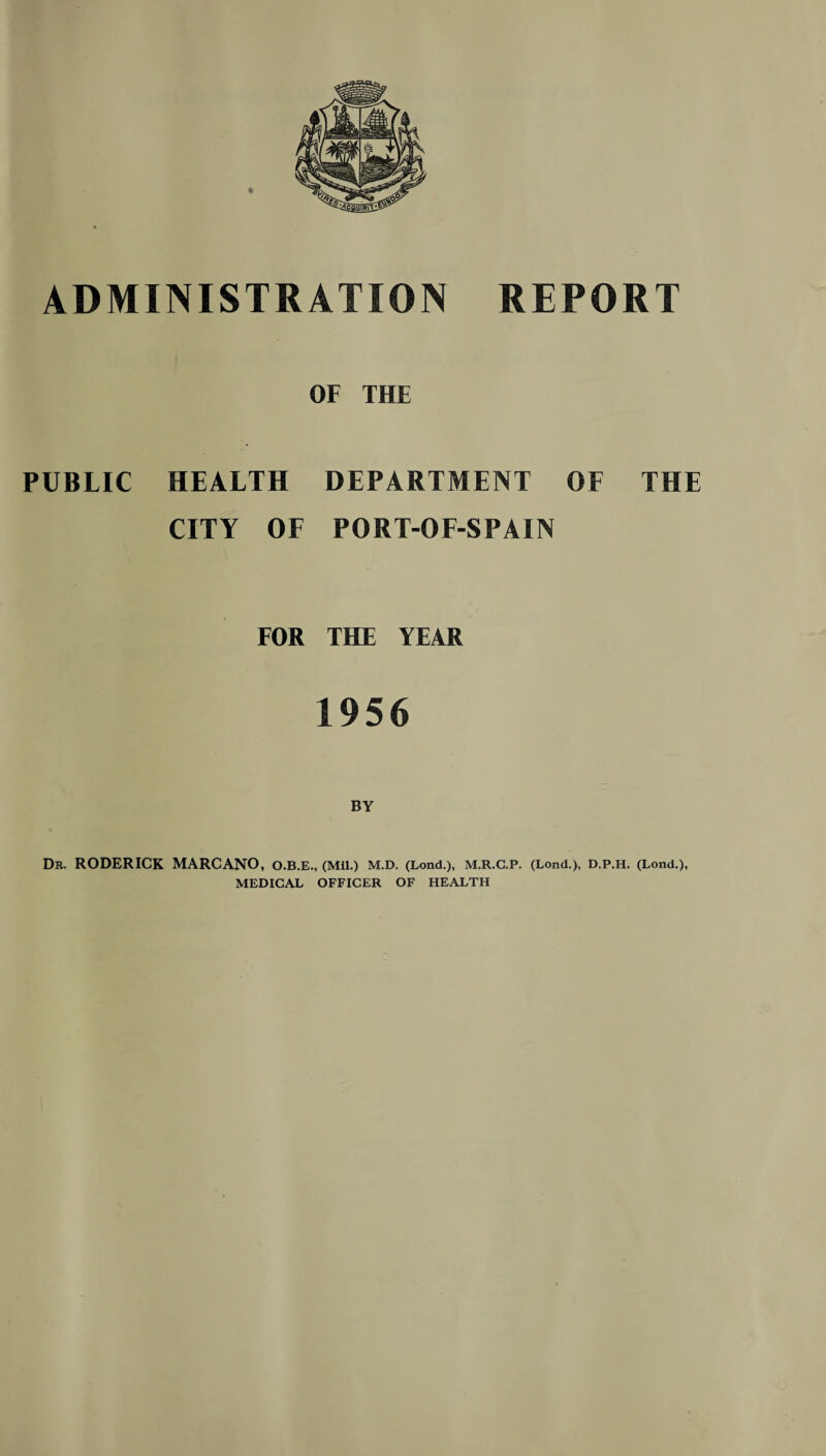 OF THE PUBLIC HEALTH DEPARTMENT OF THE CITY OF PORT-OF-SPAIN FOR THE YEAR 1956 BY Dr. RODERICK MARCANO, O.B.E., (Mil.) M.D. (Lond.), M.R.C.P. (Lond.), D.P.H. (Loud.), MEDICAL OFFICER OF HEALTH