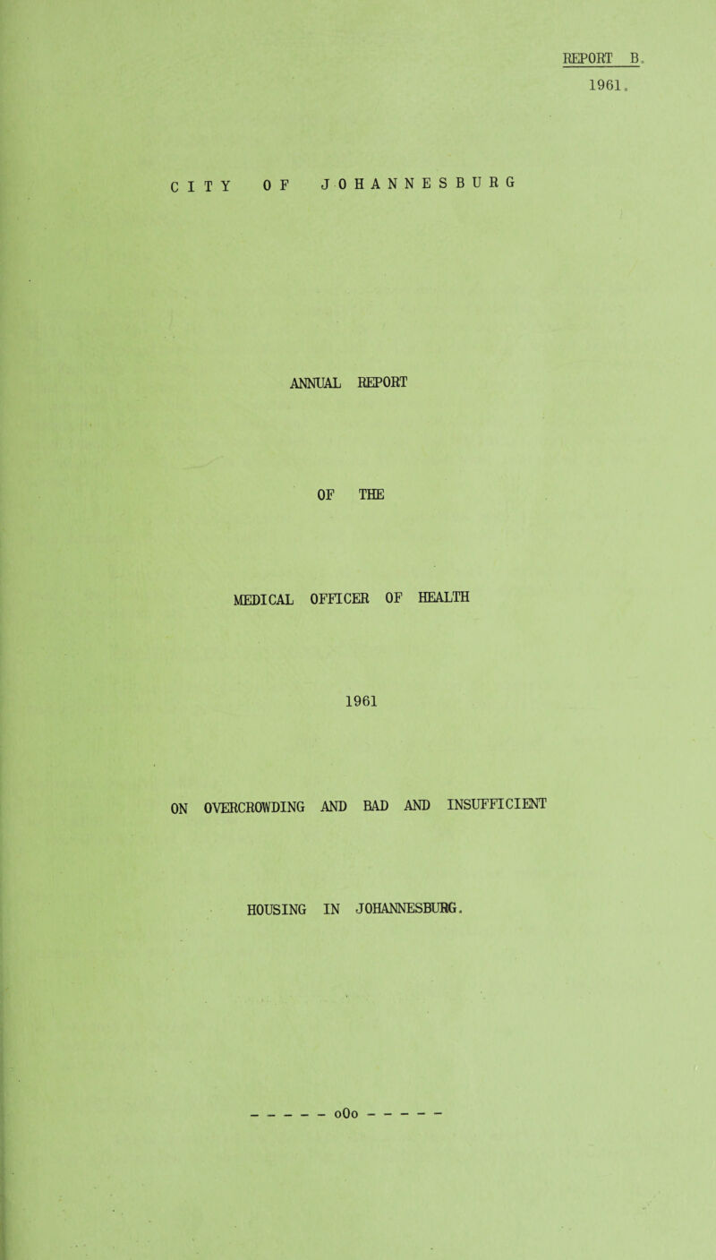 REPORT EL 1961. CITY OF JOHANNESBURG ANNUAL REPORT OF THE MEDICAL OFFICER OF HEALTH 1961 ON OVERCROWDING AND BAD AND INSUFFICIENT HOUSING IN JOHANNESBURG.