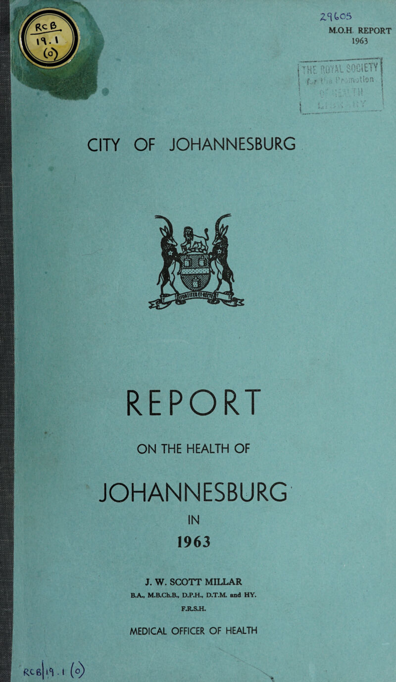 CITY OF JOHANNESBURG REPORT ON THE HEALTH OF JOHANNESBURG IN 1963 J. W. SCOTT MILLAR B.A., M.B.Ch.B., D.P.H., D.T.M. and HY. F.R.S.H. MEDICAL OFFICER OF HEALTH