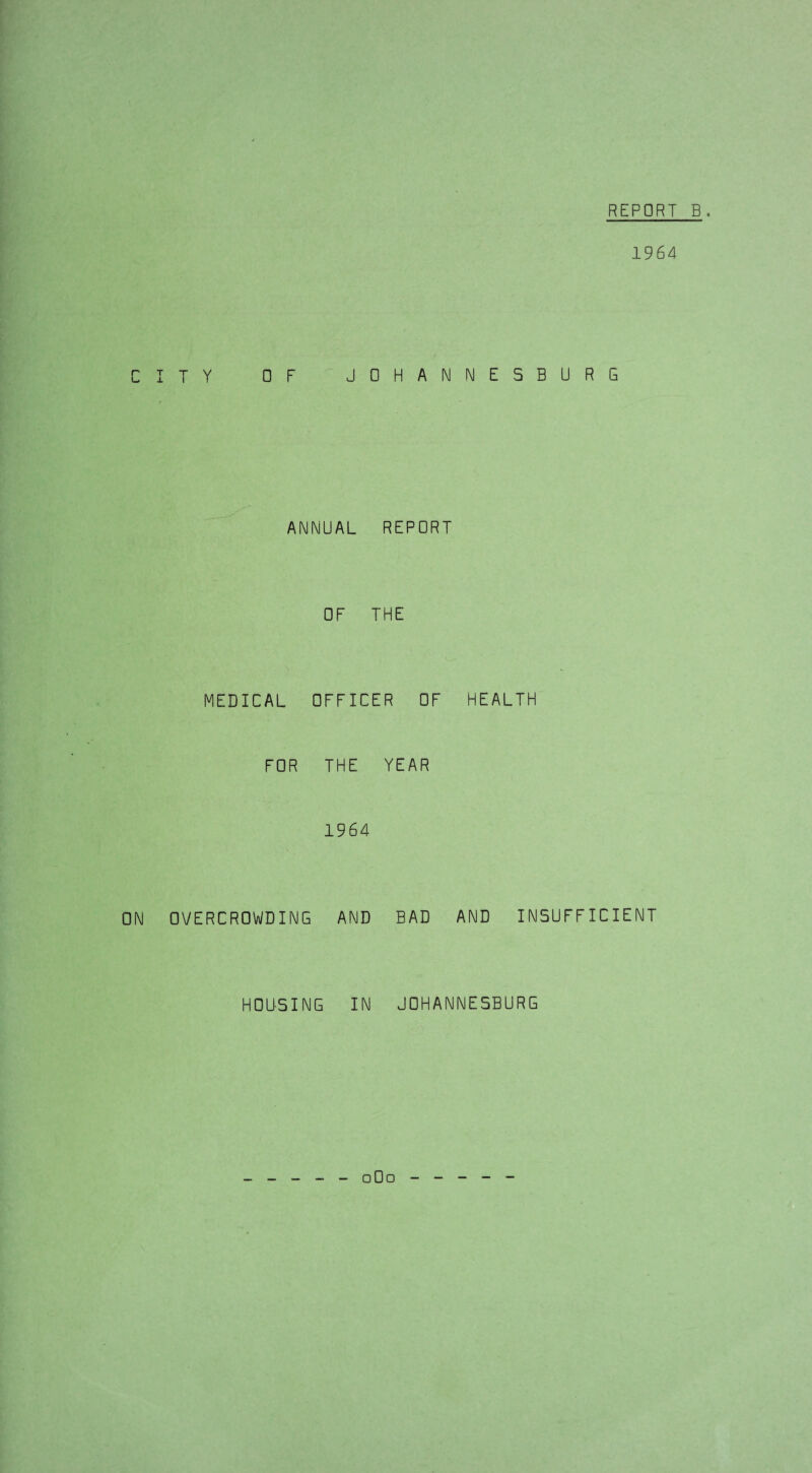 1964 TY OF JOHANNESBURG ANNUAL REPORT OF THE MEDICAL OFFICER OF HEALTH FOR THE YEAR 1964 OVERCROWDING AND BAD AND INSUFFICIENT HOUSING IN JOHANNESBURG