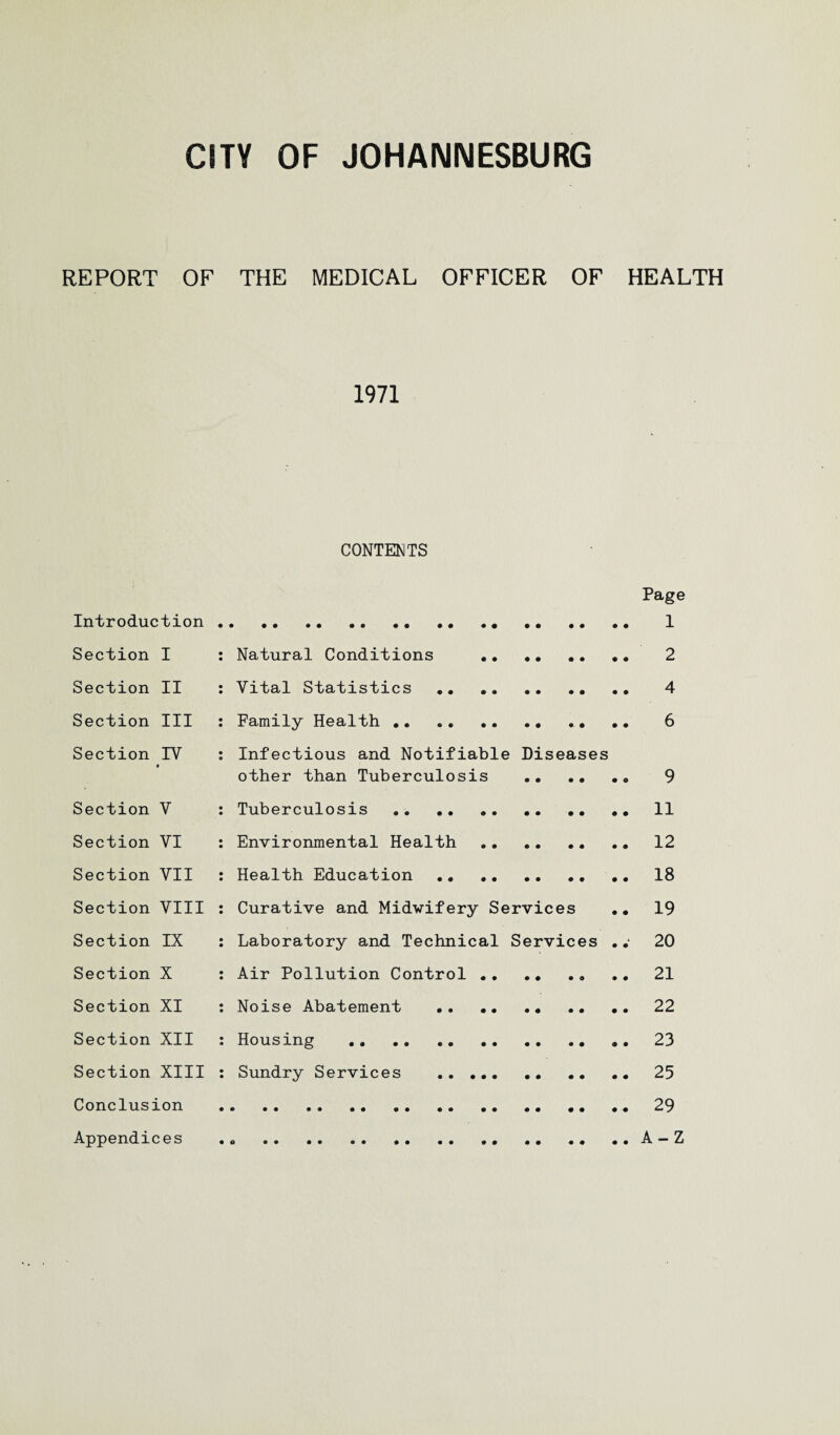 REPORT OF THE MEDICAL OFFICER OF HEALTH 1971 CONTENTS Page Introduction . 1 Section I : Natural Conditions . 2 Section II : Vital Statistics . 4 Section III : Family Health.. .. 6 Section IV : Infectious and Notifiable Diseases « other than Tuberculosis . 9 Section V : Tuberculosis.11 Section VI : Environmental Health . 12 Section VII : Health Education . 18 Section VIII : Curative and Midwifery Services .. 19 Section IX : Laboratory and Technical Services .. 20 Section X : Air Pollution Control.21 Section XI : Noise Abatement . 22 Section XII : Housing . .. 23 Section XIII : Sundry Services . 25 Conclusion .29 Appendices A-Z