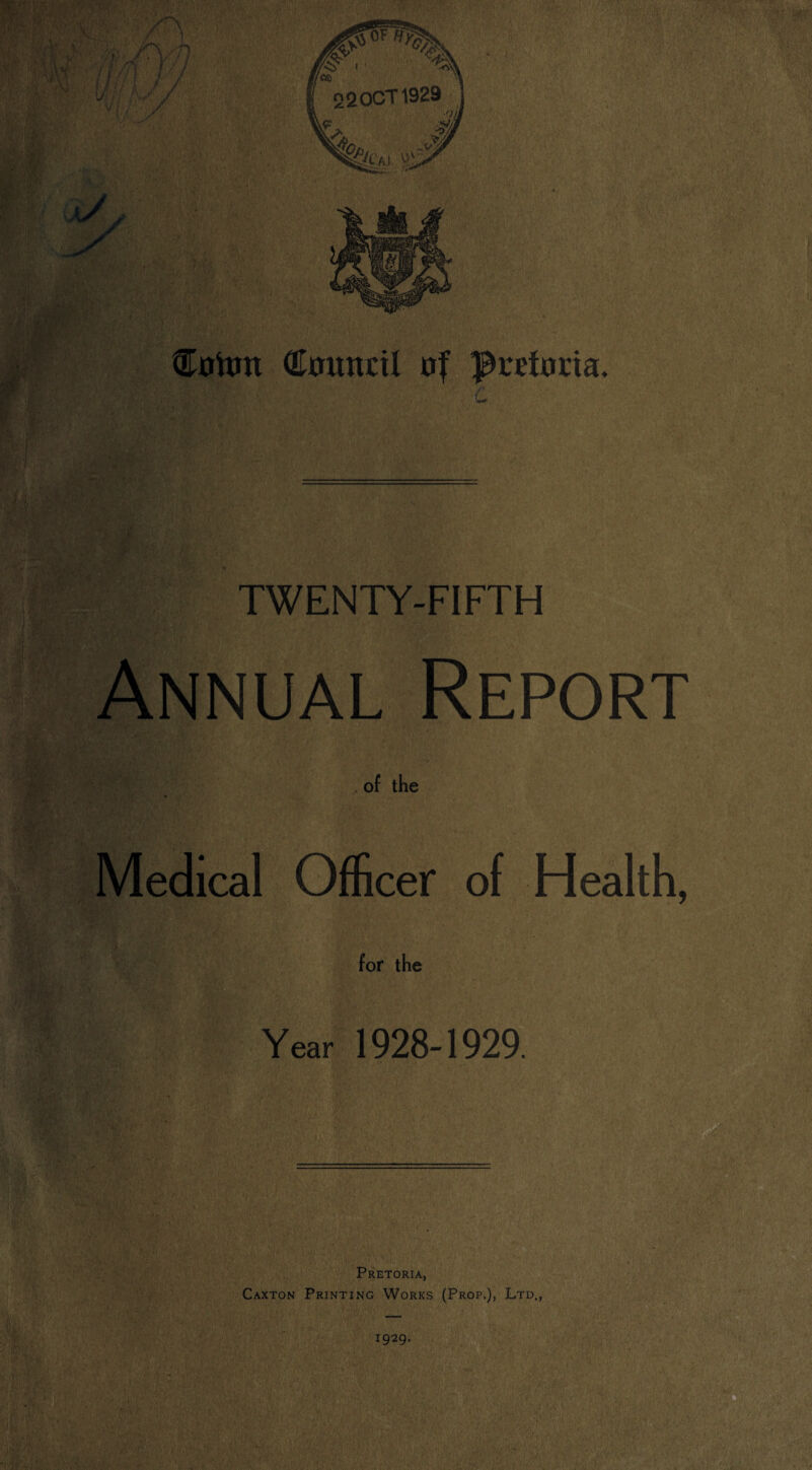 OTxmncil of Pretoria, TWENTY-FIFTH Annual Report Hfe;- , of the Medical Officer of Health, for the Year 1928-1929. Pretoria, Caxton Printing Works (Prop.), Ltd., 1929.