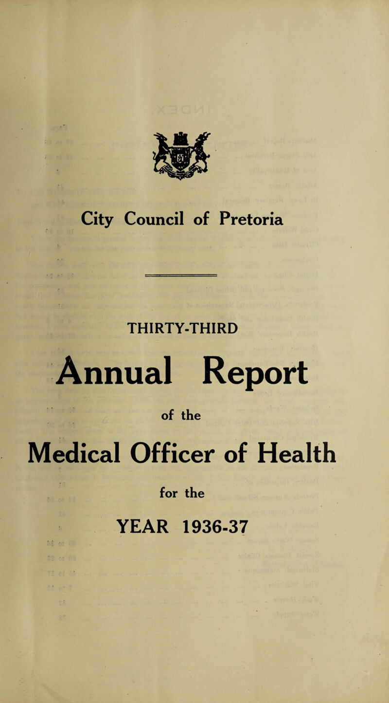City Council of Pretoria THIRTY-THIRD Annual Report of the Medical Officer of Health for the YEAR 1936-37
