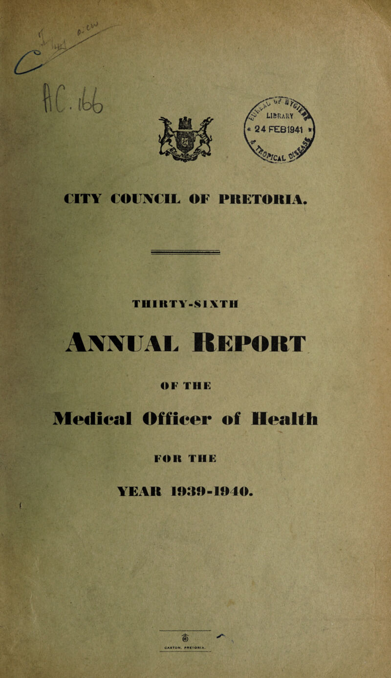 i . / V* Cv .v A> &y. LIBRARY * 24 FE81941 *| t i Qlcxl $ CITY COUNCIL OF PRETORIA. THIRTY-SIXTH Annual Report OF 1 Medical Officer of Health FOR THE YEAR 1930-1940.