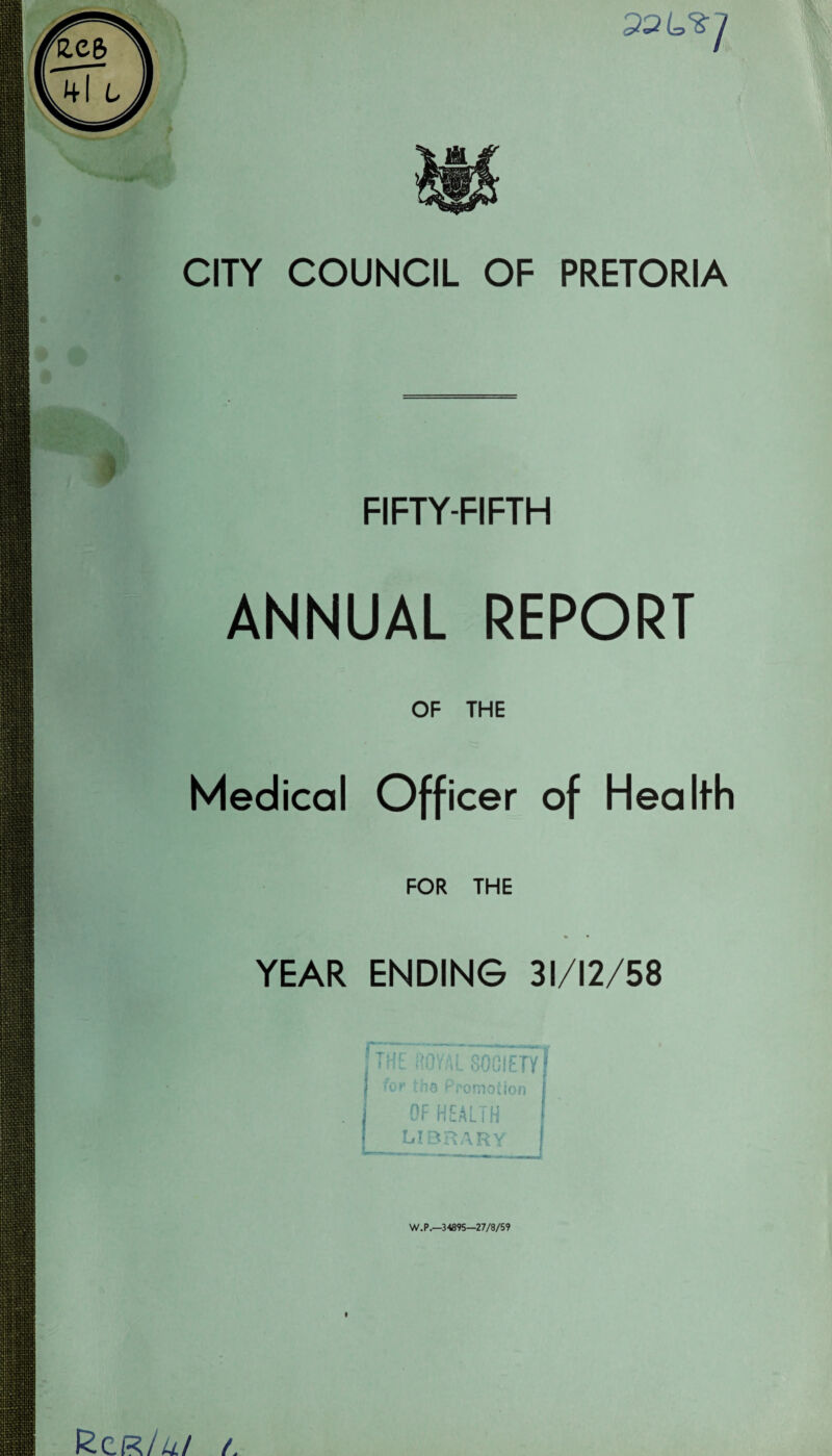 22 7 CITY COUNCIL OF PRETORIA FIFTY-FIFTH ANNUAL REPORT OF THE Medical Officer of Health FOR THE YEAR ENDING 31/12/58 rrjr ;>nv.'; OAPirrv flu i tL uUulc! r ! i for tho Promotion i OF HEALTH f l -ilBRARY j W.P.—34895—27/8/59 Rcr//// a