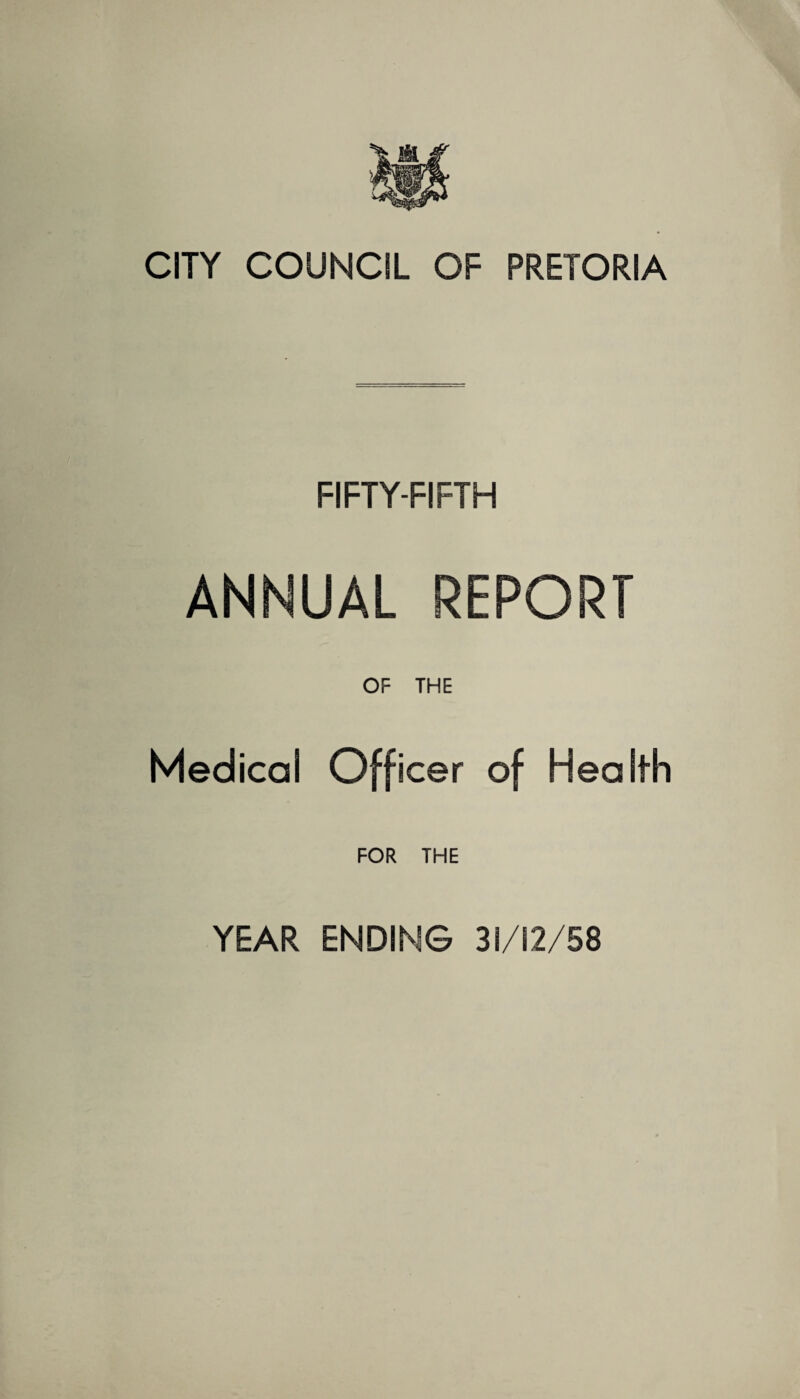 CITY COUNCIL OF PRETORIA FIFTY-FIFTH ANNUAL REPORT OF THE Medical Officer of Health FOR THE YEAR ENDING 31/12/58