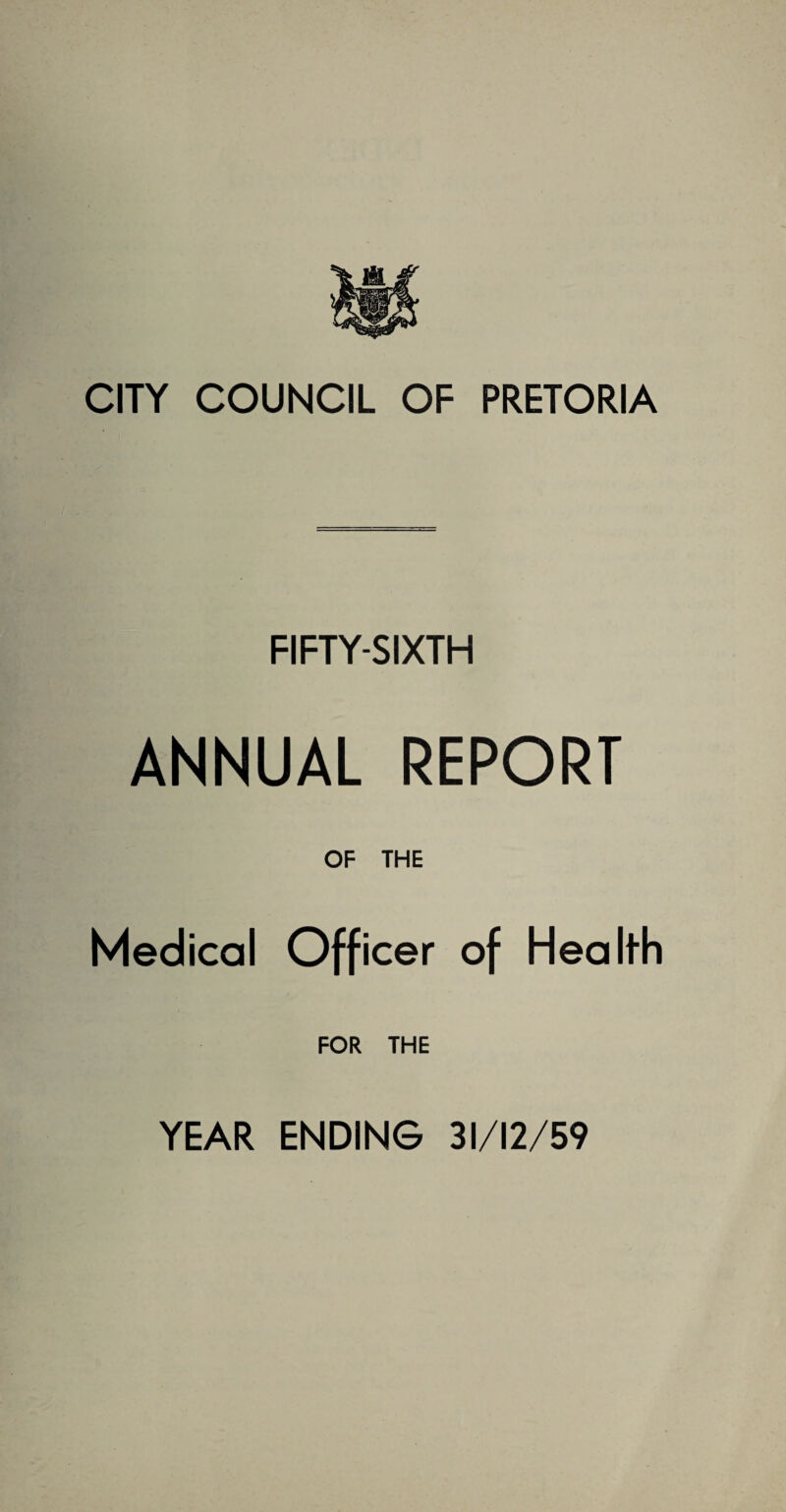 CITY COUNCIL OF PRETORIA FIFTY-SIXTH ANNUAL REPORT OF THE Medical Officer of Health FOR THE YEAR ENDING 31/12/59