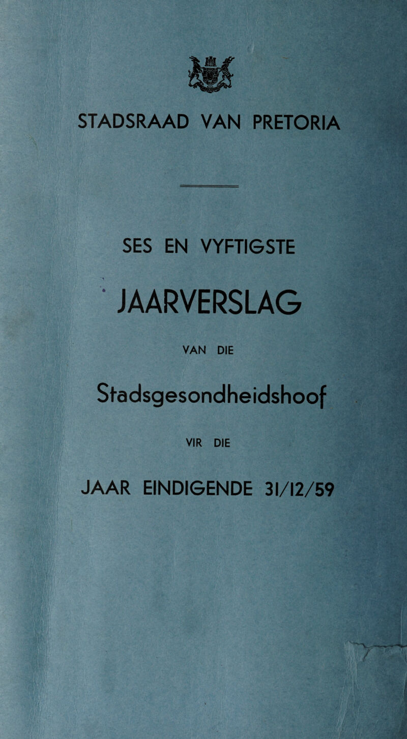 ■! i • \!j r; STADSRAAD VAN PRETORIA -A ' \i 1 < • i, , ' i [> ■ )■; . • ,, ■Jfl ■ ' -■ •; 1 . ■>. i ivr/- < ' .\~w_ *i J • ' ' •? - - - > /fe ■■ f .i ‘ ;.v <' ■ ;7ia i/> > ■ ■ 1 • ; SES EN VYFTIGSTE JAARVERSLAG VAN DIE . Stadsgesondheidshoof VIR DIE JAAR EINDIGENDE 31/12/59 ’.I 1 $ p I - • ' i ■ . J ;