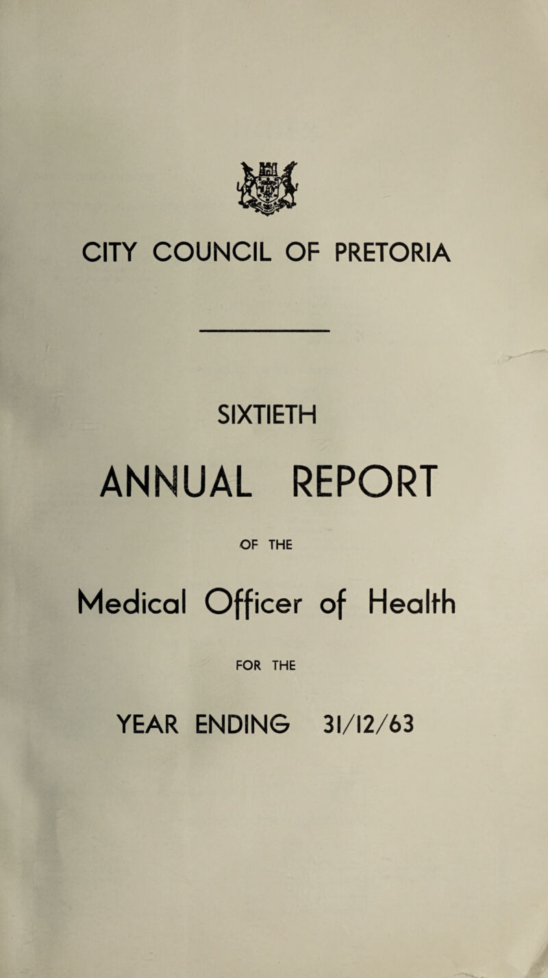 CITY COUNCIL OF PRETORIA SIXTIETH ANNUAL REPORT OF THE Medical Officer of Health FOR THE YEAR ENDING 31/12/63