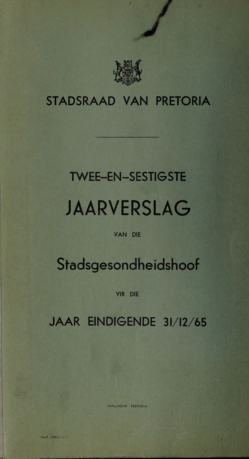 STADSRAAD VAN PRETORIA TWEE-EN-SESTIGSTE JAARVERSLAG VAN DIE Stadsgesondheidshoof VIR DIE JAAR EINDIGENDE 31/12/65 WALLACHS' PRETORIA