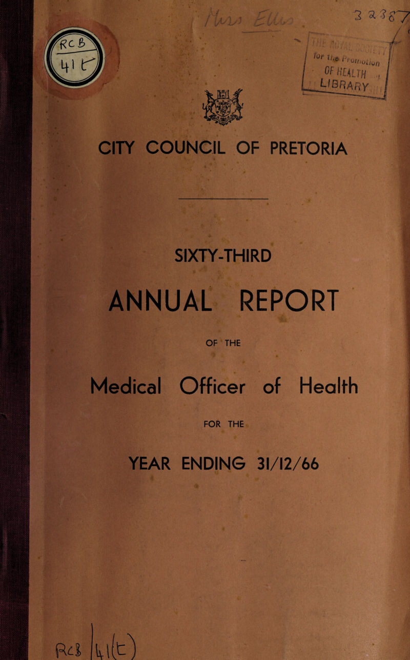 „v/ ■!' / frV' 3 3 ? s 7 > y CITY COUNCIL OF PRETORIA SIXTY-THIRD ANNUAL REPORT OF THE Medical Officer of Health FOR THE YEAR ENDING 31/12/66