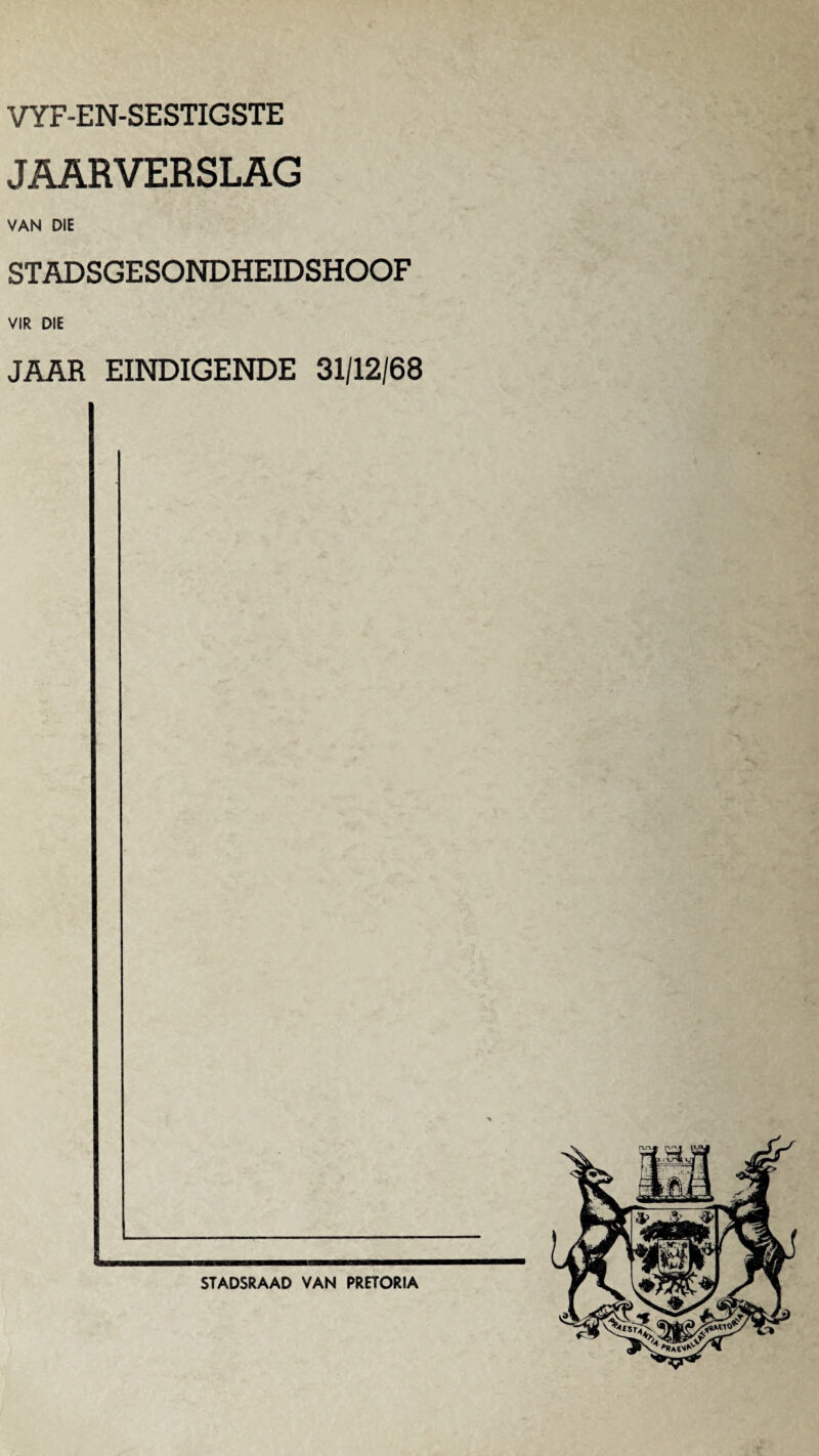 VYF-EN-SESTIGSTE JAARVERSLAG VAN DIE STADSGESONDHEIDSHOOF VIR DIE JAAR EINDIGENDE 31/12/68 STADSRAAD VAN PRETORIA