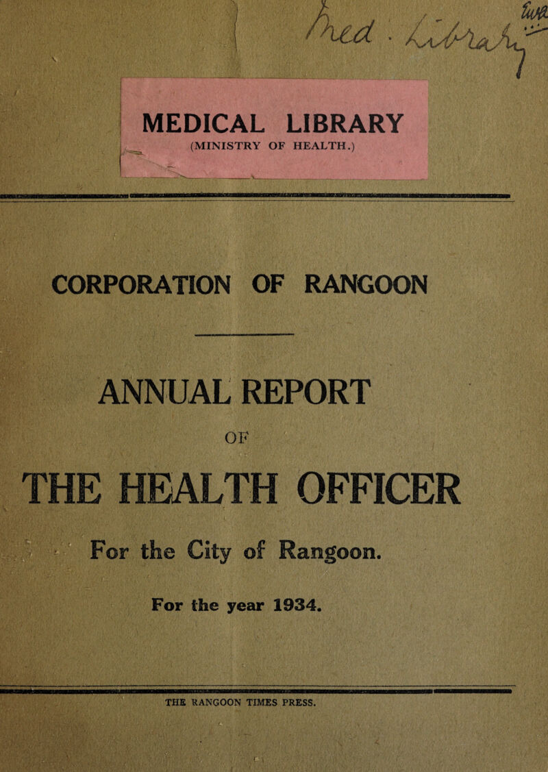 mV. MEDICAL LIBRARY (MINISTRY OF HEALTH.) m CORPORATION OF RANGOON m m2 .A «r,l, BV£ ANNUAL REPORT OF THE HEALTH OFFICER For the City of Rangoon. For the year 1934. _ r ‘ ' '.i f> ti t :st ' xbsb THE RANGOON TIMES PRESS.