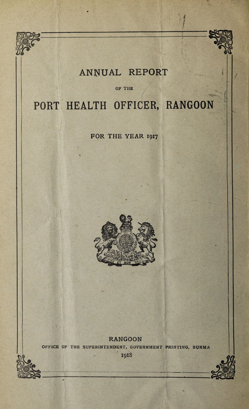 ANNUAL REPORT . J OF THE PORT HEALTH OFFICER, RANGOON FOR THE YEAR 1917 RANGOON OFFICE OF THE SUPERINTENDENT, GOVERNMENT PRINTING, BURMA