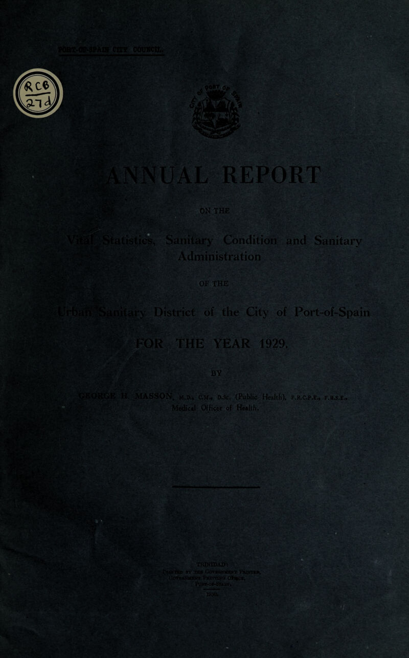 •'■'■}’! : -?< - V- ■; Vi- >■• !.’■'•> .1 - - •* r<- >.' V* - ■’ - -vv.-. -JScfctac- g&^ ■ jd&SP - & •  ••i • .••• i ' v • .- - - JZ-Mt 4: <vjg , « J -, V * - s V. ; &3J 11 i «, • '-S»-Zfrx \j: \ •/•• ' •. s'*r‘ ON THE *..4 - • /-. • •. - •;'•• .- • • ■ ~ 'It' ^ ' 'V- V.^'. y -rT'■'*» ■ ,v- • )- ’ ^ i •,» y Condition aj dministration OF THE •- J . v • *. .* - ■-■ wm of the City of Port-of-Spain 1929, ■« ~r ■*—«» a ■ BY f., D.SC. (Public Health), F.R.C.P.E., F.R.S.E., ical Officer of Health. .-X*-7. V •:?' =•-: • • itf: •••r& v ,i • :S ' .• >’ * * '*'•« .*?• V * > >v * BgH3&