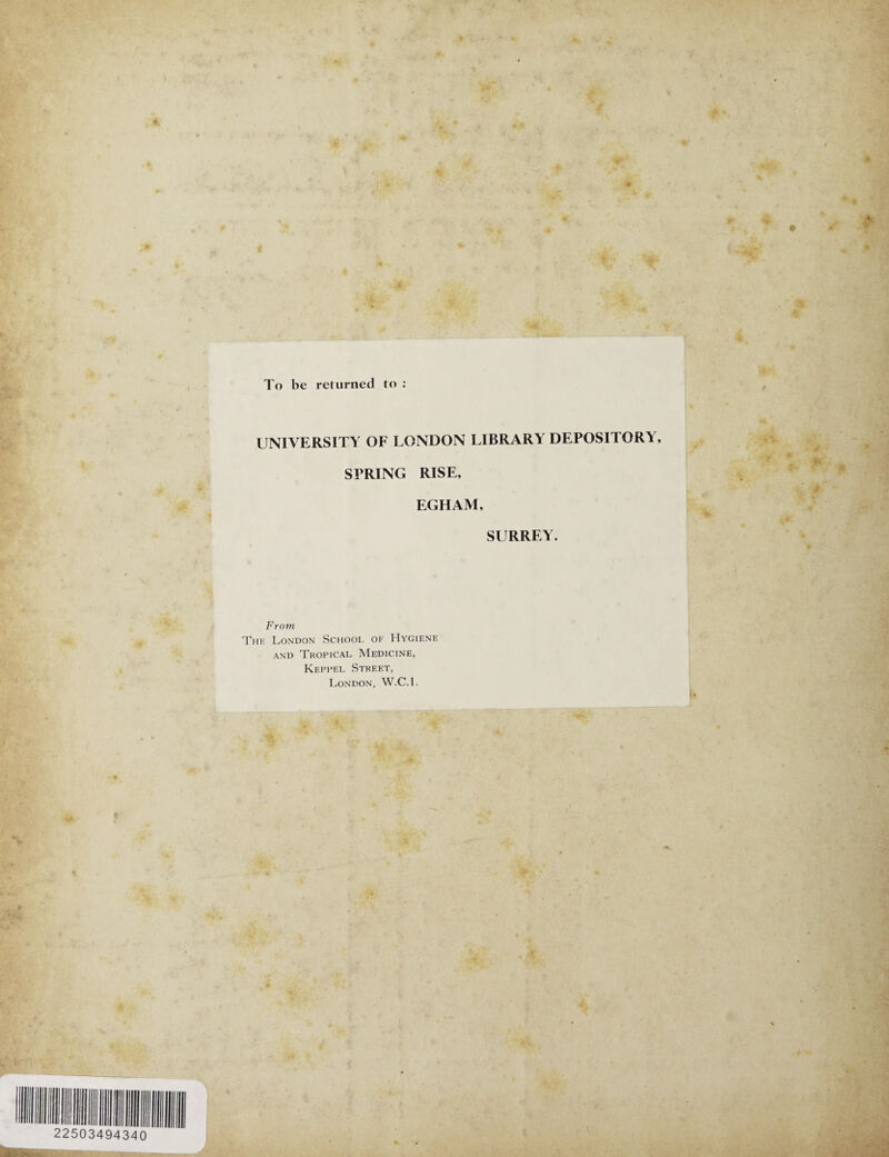 To be returned to : UNIVERSITY OF LONDON LIBRARY DEPOSITORY, SPRING RISE, EGHAM, SURREY. From The London School of Hygiene and Tropical Medicine, Keppel Street, London, W.C.l.