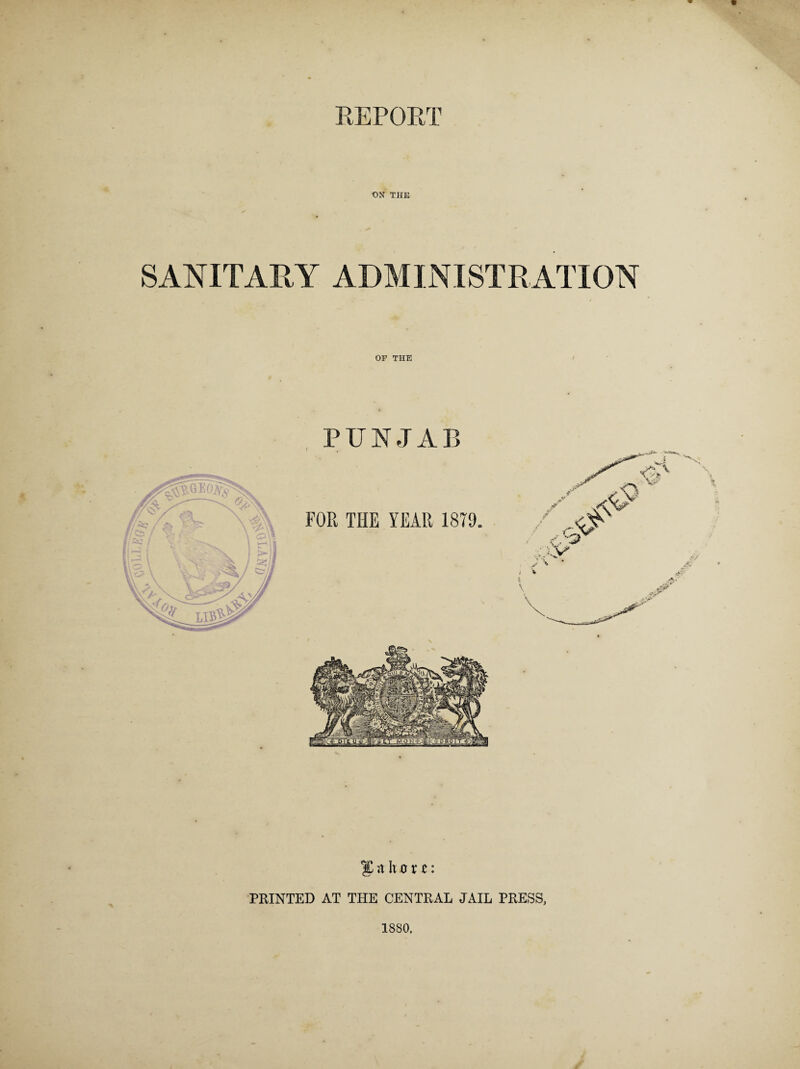 REPORT ON THE SANITARY ADMINISTRATION OF THE PUNJAB FOR THE YEAR 1879. a Ii o r c: PRINTED AT THE CENTRAL JAIL PRESS, 1880.