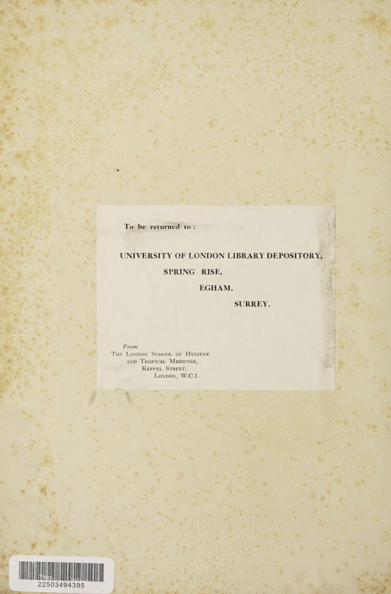 To be returned to : UNIVERSITY OF LONDON LIBRARY DEPOSITORY, SPRING RISE, EGHAM, SURREY. From The London School of Hygiene and Tropical Medicine, Keppel Street, London, W.C.l.