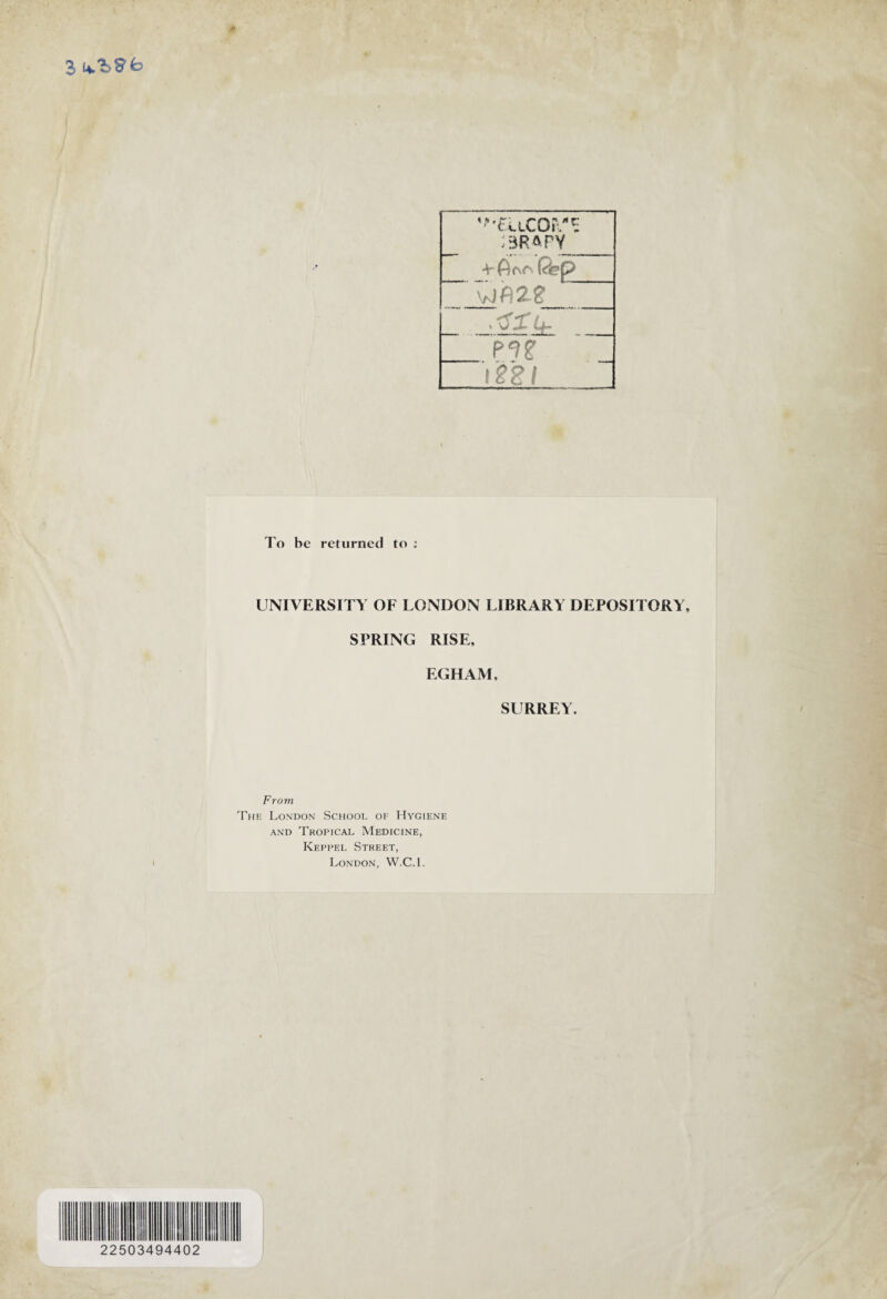 3 '■■•tUCOiV? 3R4PY j-6 Qe p VJ P 2- _ iSXib P9? mi To he returned to : UNIVERSITY OF LONDON LIBRARY DEPOSITORY, SPRING RISE, EGHAM, SURREY. From The London School of Hygiene and Tropical Medicine, Keppel Street, London, W.C.l. 22503494402