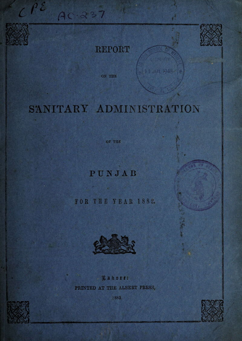 c ft EEPORT ON THE SANITARY ADMINISTRATION or THE . ■ PUNJAB FOE THE YEAE 188 2, $»h oft: PRINTED AT THE ALBERT PRESS, 1883. n f %■ fr I* - * a~M.« ■~rawn>rr,t a taming / r. 't