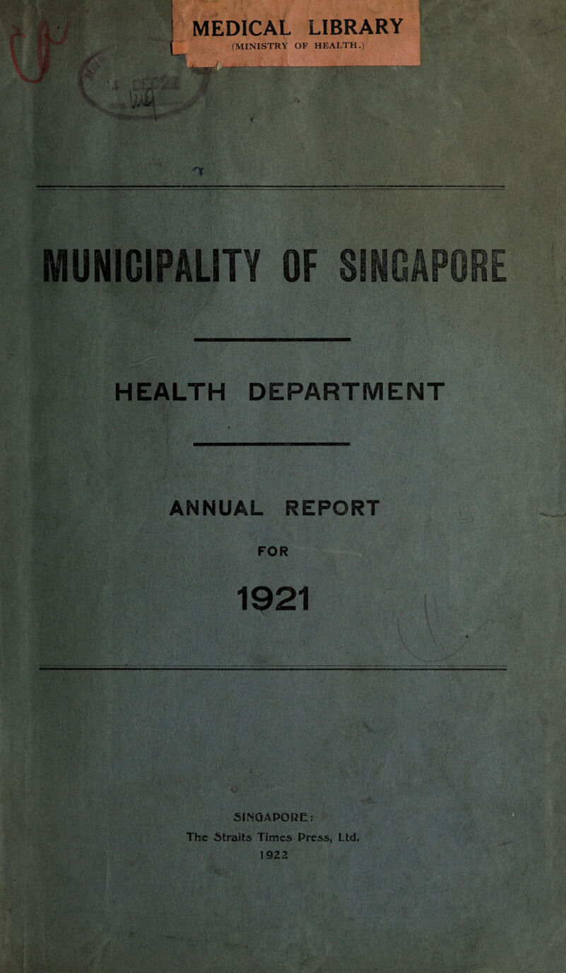 v; i'VOVVv, MEDICAL LIBRARY (MINISTRY OF HEALTH.) * ' \i v.TM * 'f'L , • A 5 V . ■■ ■ ’’ £■ : ' '.-vvk u— -— 1 A;-rh ■■'■it' • MUNICIPALITY OF SINGAPORE 'tv n '■ 1 • ,‘ A, HEALTH DEPARTMENT '-■Jit ' ANNUAL REPORT FOR 1921 ■Vi I, SINGAPORE: The Straits Times Press, Ltd. 1922