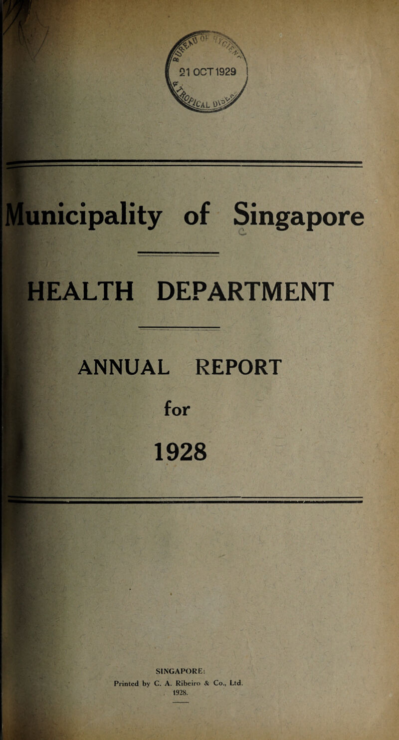 Municipality of Singapore HEALTH DEPARTMENT ANNUAL REPORT ’ e :■ . • - for 1928 SINGAPORE: Printed by C. A. Ribeiro & Co., Ltd. 1928.