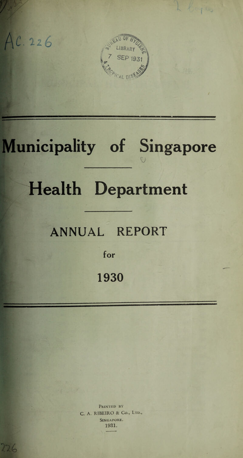 Municipality of Singapore Health Department ANNUAL REPORT for 1930 Printed by C. A. R1BEIRO & Co., Ltd., Singapore. 1931.