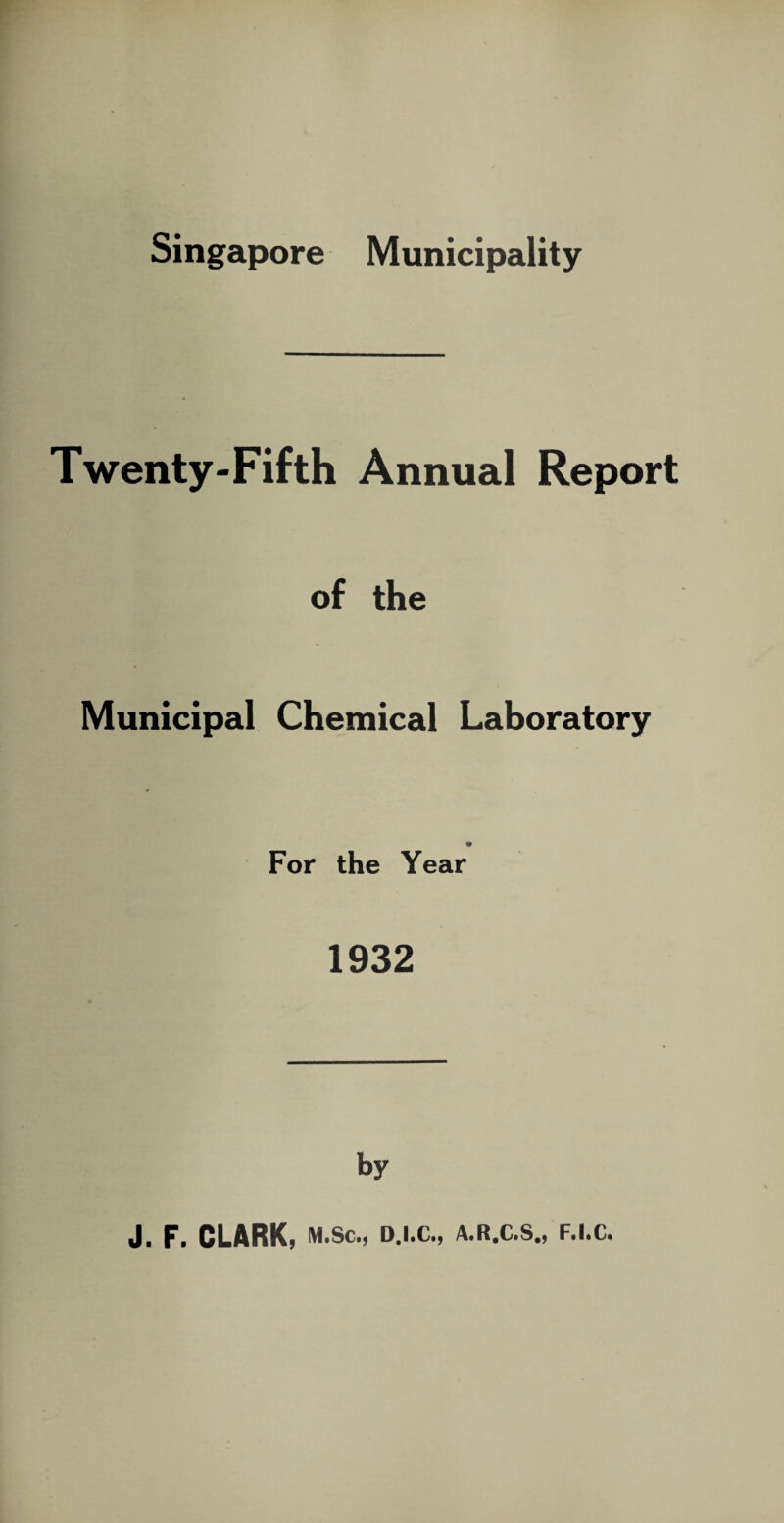 Singapore Municipality Twenty-Fifth Annual Report of the Municipal Chemical Laboratory 9 For the Year 1932 J. F. CLARK, M.SC., D.I.C., A.R.C.S., F.I.C.