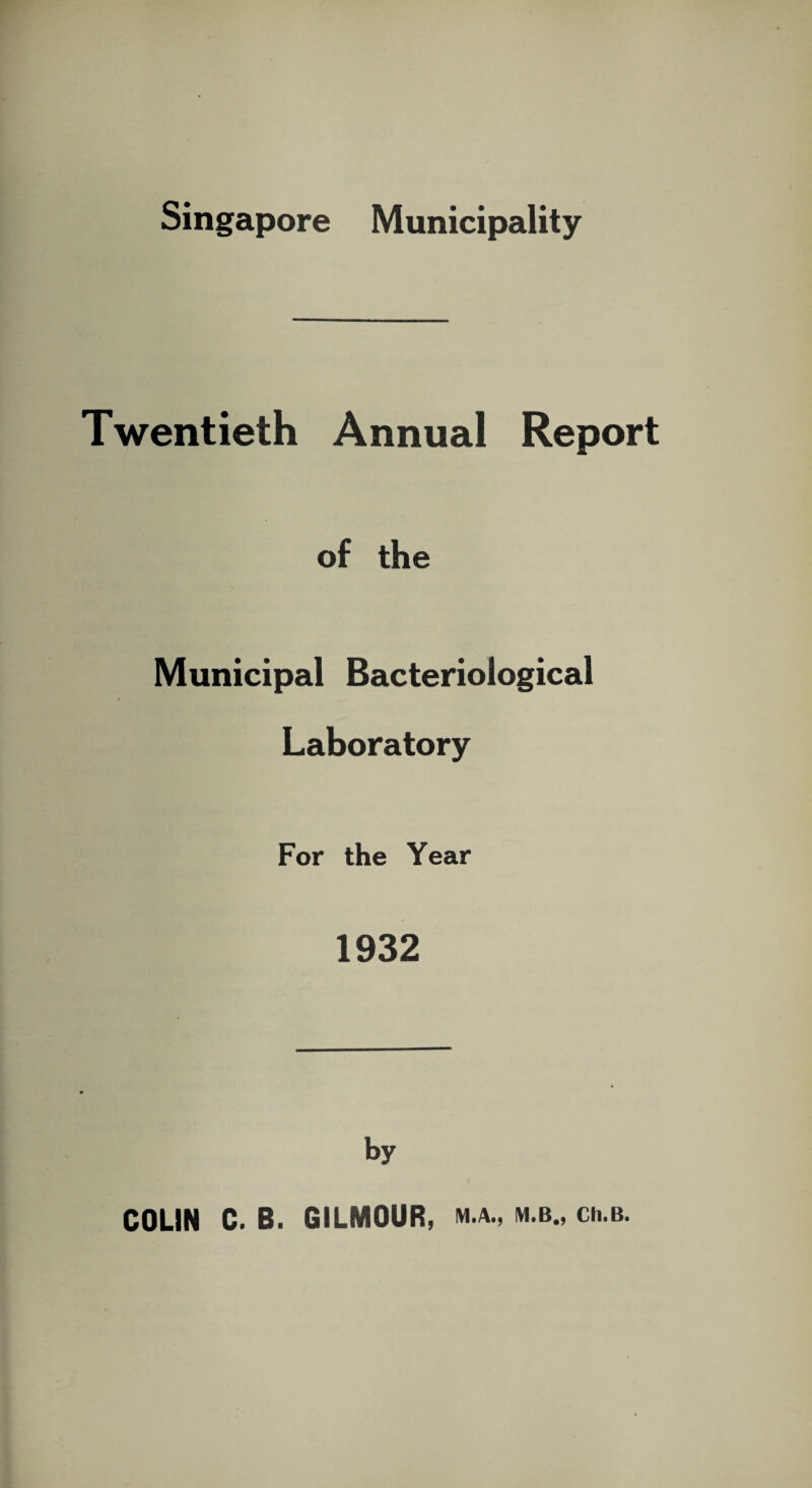 Singapore Municipality Twentieth Annual Report of the Municipal Bacteriological Laboratory For the Year 1932 by COLIN C. B. GILMOUR, m.a., m.b., ch.B.