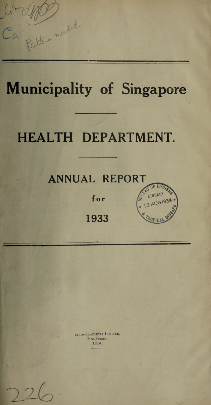 Municipality of Singapore HEALTH DEPARTMENT. ANNUAL REPORT f O V AO 1933 & & Lithographers Limited, Singapore. 1934.