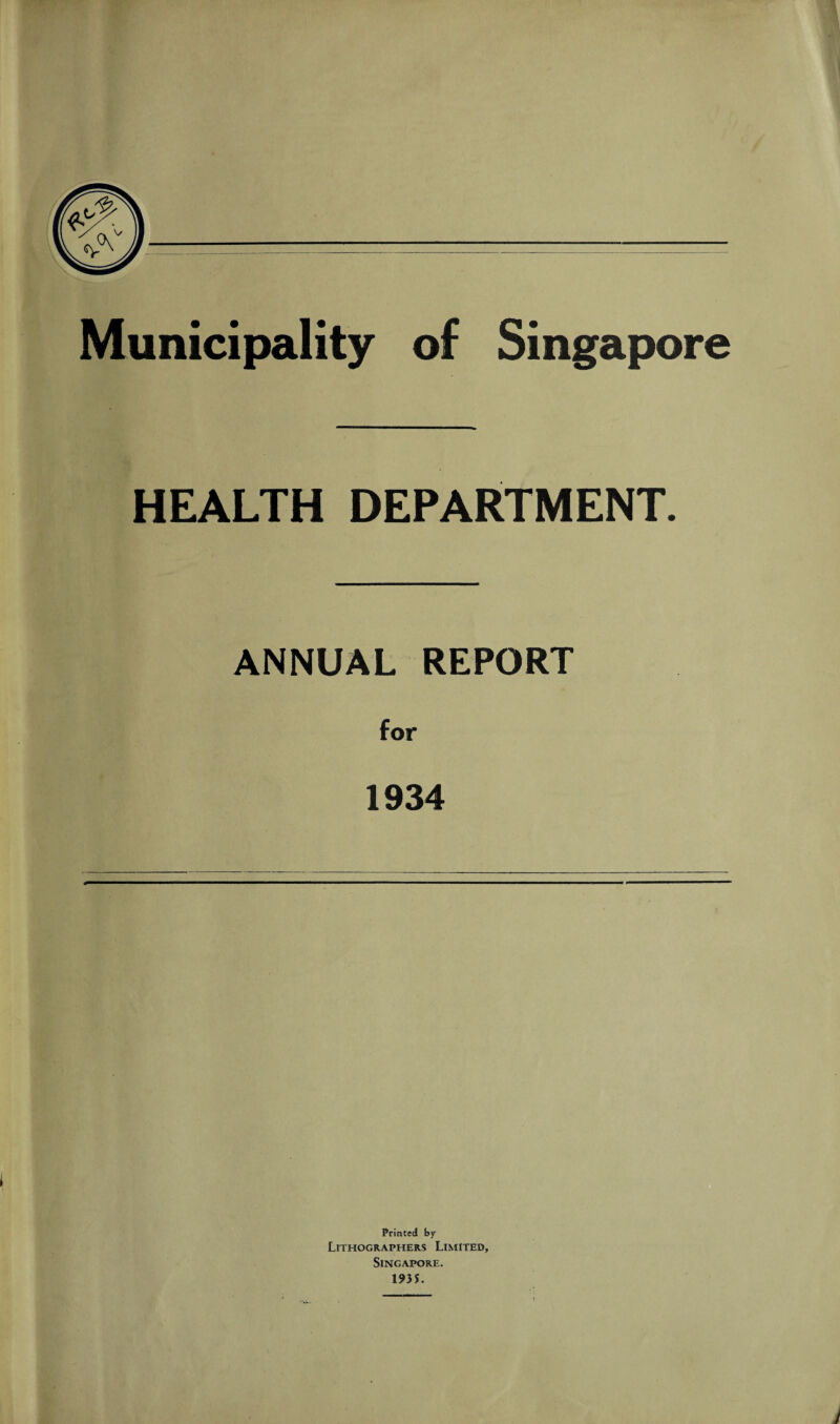 Municipality of Singapore HEALTH DEPARTMENT. ANNUAL REPORT for 1934 Printed by Lithographers Limited, Singapore.