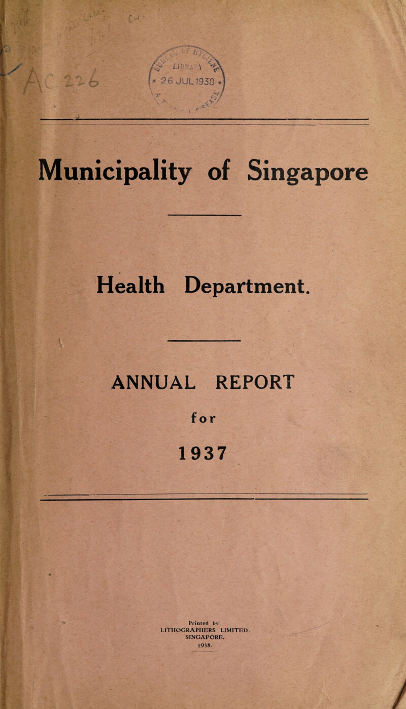 Municipality of Singapore Health Department. ANNUAL REPORT for 1937 Printed by LITHOGRAPHERS LIMITED SINGAPORE. 1938.