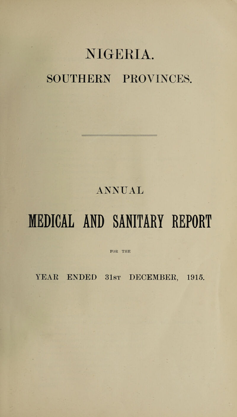 NIGERIA. SOUTHERN PROVINCES. ANNUAL MEDICAL AND SANITARY REPORT FOR THE YEAR ENDED 31st DECEMBER, 1915.
