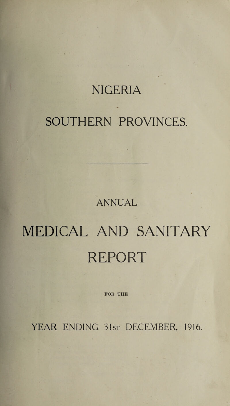 NIGERIA SOUTHERN PROVINCES. ANNUAL MEDICAL AND SANITARY REPORT FOR THE YEAR ENDING 3 1st DECEMBER, 1916.