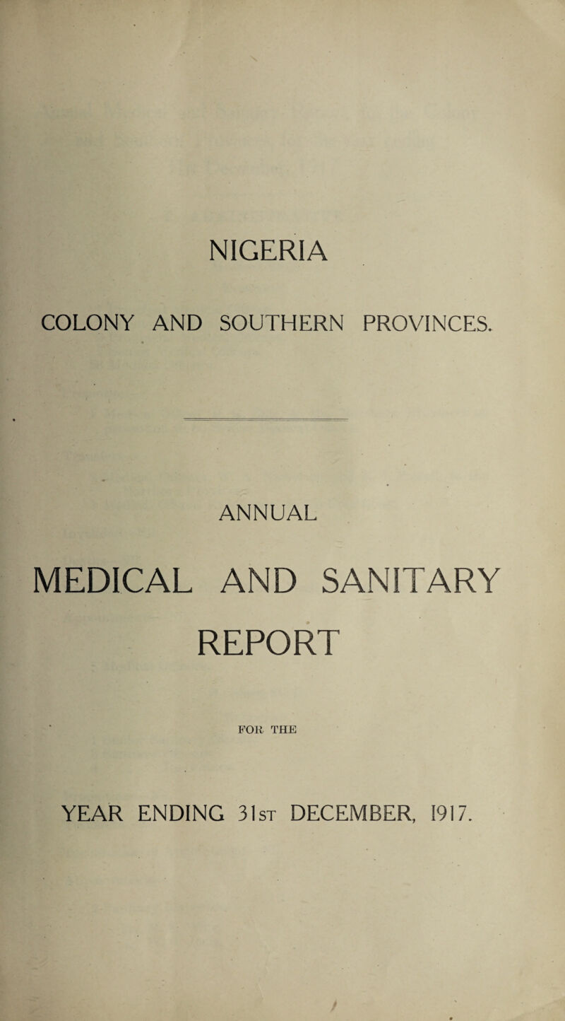 NIGERIA COLONY AND SOUTHERN PROVINCES. ANNUAL MEDICAL AND SANITARY REPORT FOR THE YEAR ENDING 31st DECEMBER, 1917.