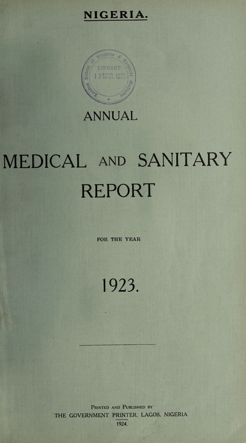 NIGERIA. ANNUAL MEDICAL AND SANITARY REPORT FOR THE YEAR 1923. Printed and Published by THE GOVERNMENT PRINTER, LAGOS, NIGERIA