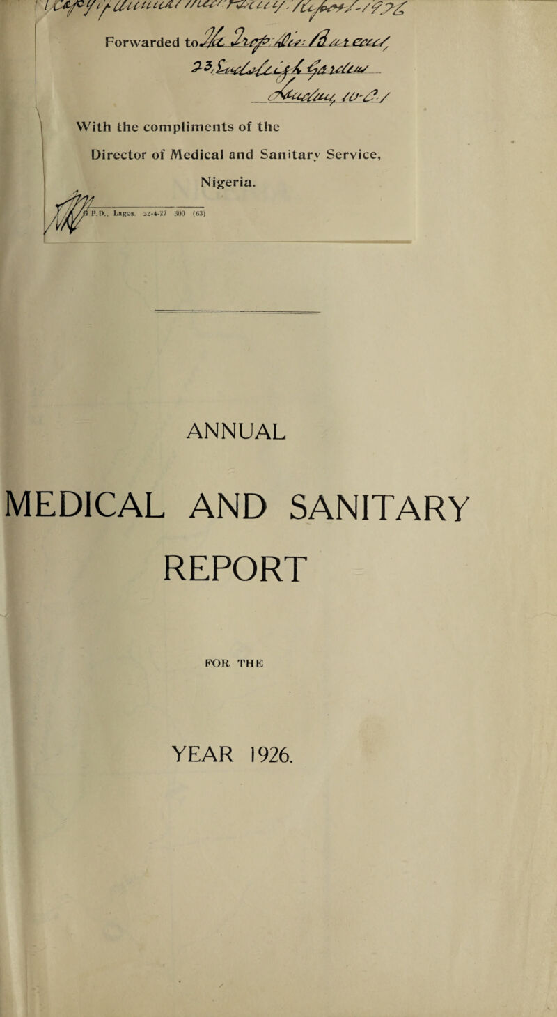 [ u 'rfr7‘/ t/. /tAtw-A/fAg With the compliments of the Director of Medical and Sanitary Service, Nigeria. / P.D., Lagos, az-4-27 300 (63) ANNUAL MEDICAL AND SANITARY REPORT FOR THE YEAR 1926.