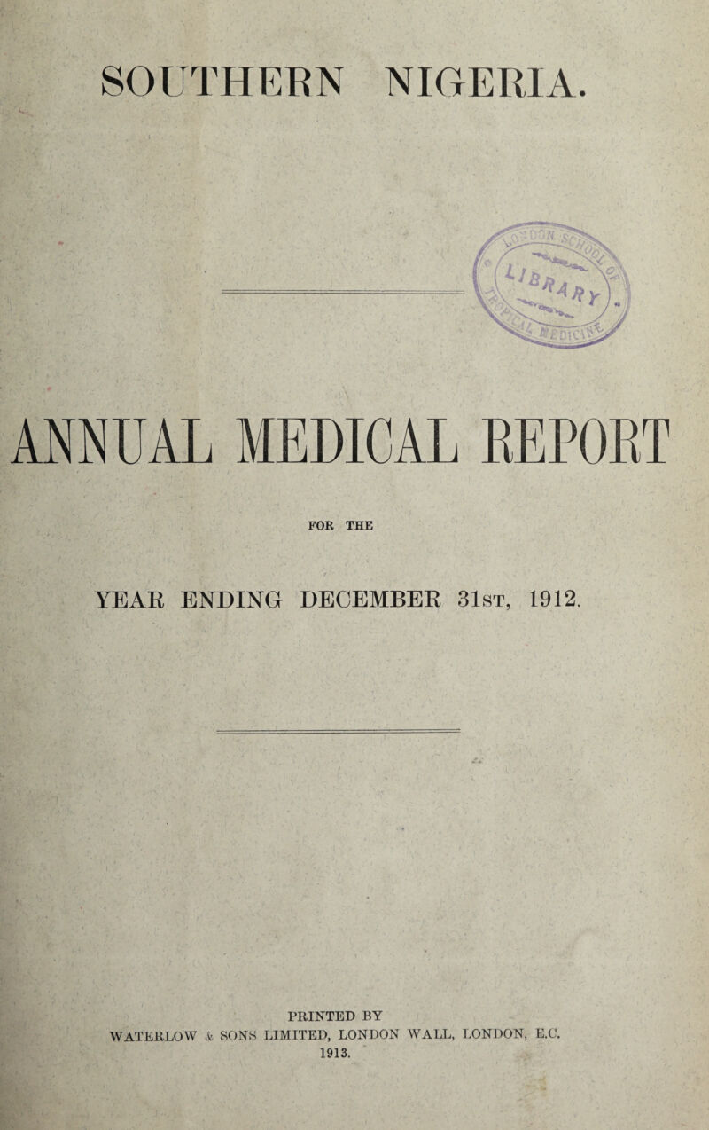NIGERIA. U.- SOUTHERN I FOR THE YEAR ENDING DECEMBER 31sr, 1912. 'A--.' PIinSTTED BY WATERLOW A SONS LIMITED, LONDON WALL, LONDON, E.C. 1913.