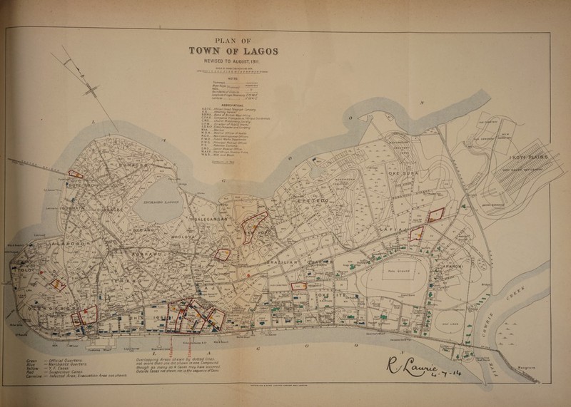 PLAN OF F Contours in -feet. XXXI XXIV* XXIV Olowu 1DUMAGBO LAGOON iaaraci XXVI latrine' •Washinq \Grounffl \o% Oke Poi XXVI (BachelSrsp^ ,e9e XVIII XXXIII School IV XXXIX CMissiAn' XXXVII XXXV XXXVI XU v Ring&Stai Stores L* XLVIII LXIV Grand Stand Xll H.M.Prison *| Cauiki Tennis Club Kinder N^NTuaRV 'Bookshop iirfirLcM-S- mi, Lxfr-^ XX ADTC Colonial Hospital| >»ouse GOLF LINKS %/CH! phr.st Ihurch Governor’* Wliai G.L Gaiser Manne Wharf Kerosine Stoi TOWN OF LAGOS REVISED TO AUGUST, 1911. SCALE IZ CHAIMS (792 FT) TO OHE INCH. US ‘t?? 12 3 4 5 6 16} ip II a a 14-If It IT IS ISCHAIHS NOTES. Tramways........ SSH^rn>. o Boundaries of Districts ..... Longitude of Lagos Observatory 3° 23'44-8' Latitude ....,.. 6°26'4-1-2 ABBREVIATIONS. A.O.T.C...African Direct Telegraph Company A. G. Attorney General. B. B.W.A. Bank of British West Africa. ^ ^ 0 Companie Francaise deTAfrique Occidentale ^ ^ • Church Missionary Society. D. P.W. Director of Public Works. E. D & C® Elder, Dempster and Companu M kt. ..Market. M 0. H Medical Officer of Hearth N.C.O.. Non-Commissioned Officers. P.VA/.D Public Works Department P M.O. Principal Medical Officer R Z. Paterson Zochorn's S.M.O Senior Medical Officer. W.A.F.E West African Frontier Force W & B.Witt end Busch GJ .Gaisar Witti Miller |p -j—* *— ^ ^ cJ^^S^ThTrf lago^Stores Woermann LinieJ* L <3 af CM Overlapping Areas shewn by dotted lines, not more than one dot shewn m one Compound though as many as 4- Cases may have occurred. Outside Cases not shewn, nor is the sequence of Cases. \j/ Mangrove - ^7 ~ *4 Green — Official Quarters. Blue — Merchants’ Quarters. Yellow — Y. F. Cases Bed — Suspicious Cases. Carmine .= Infected Area, Evacuation Area not shewn