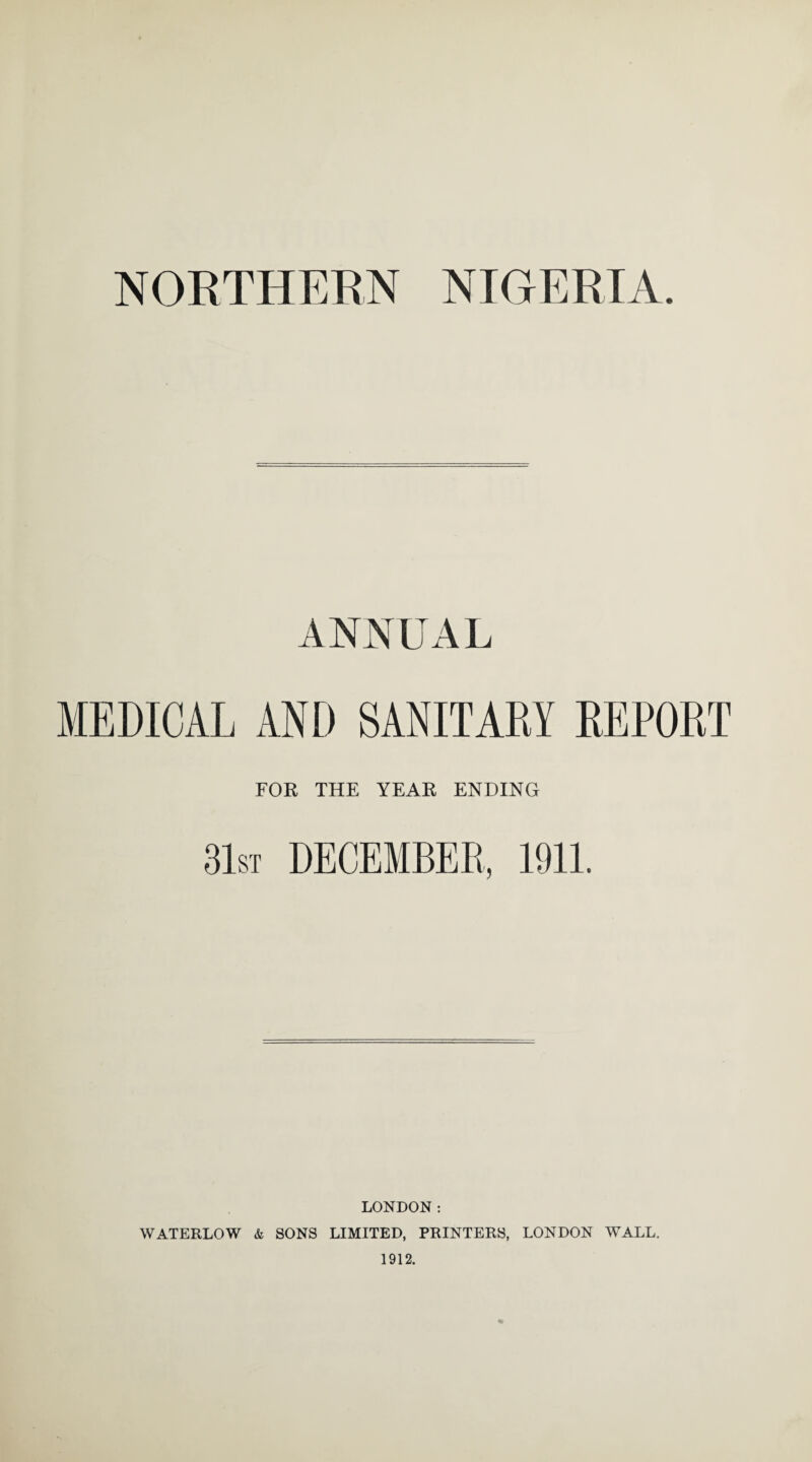 ANNUAL MEDICAL AND SANITARY REPORT FOR THE YEAR ENDING 31st DECEMBER, 1911. LONDON: WATERLOW & SONS LIMITED, PRINTERS, LONDON WALL. 1912.