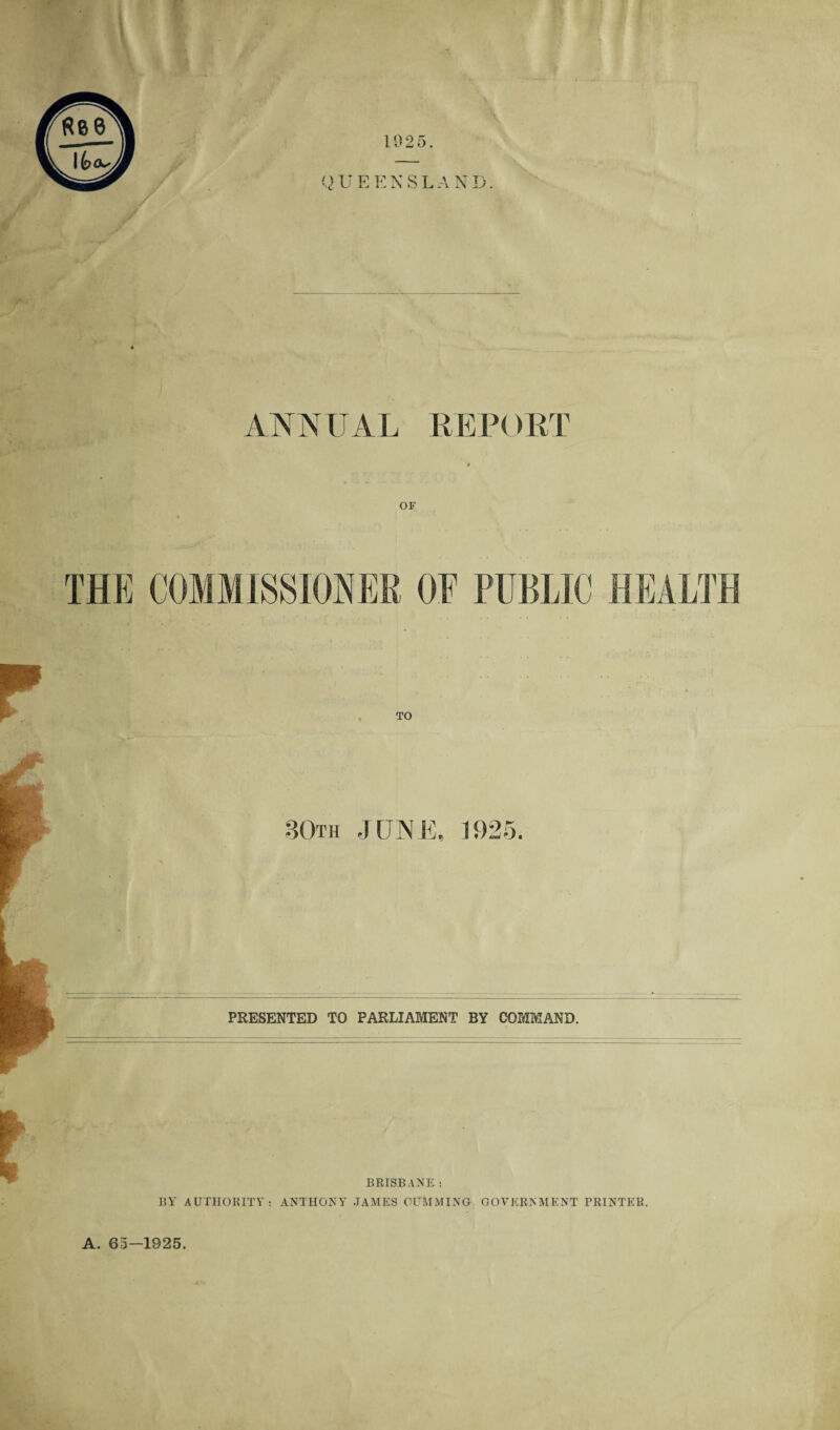 ANNUAL REPORT or TO 80th JUNE, 1925. PRESENTED TO PARLIAMENT BY COMMAND. BRISBANE : BY AUTHORITY: ANTHONY JAMES GUMMING GOVERNMENT PRINTER. A. 65—1925.